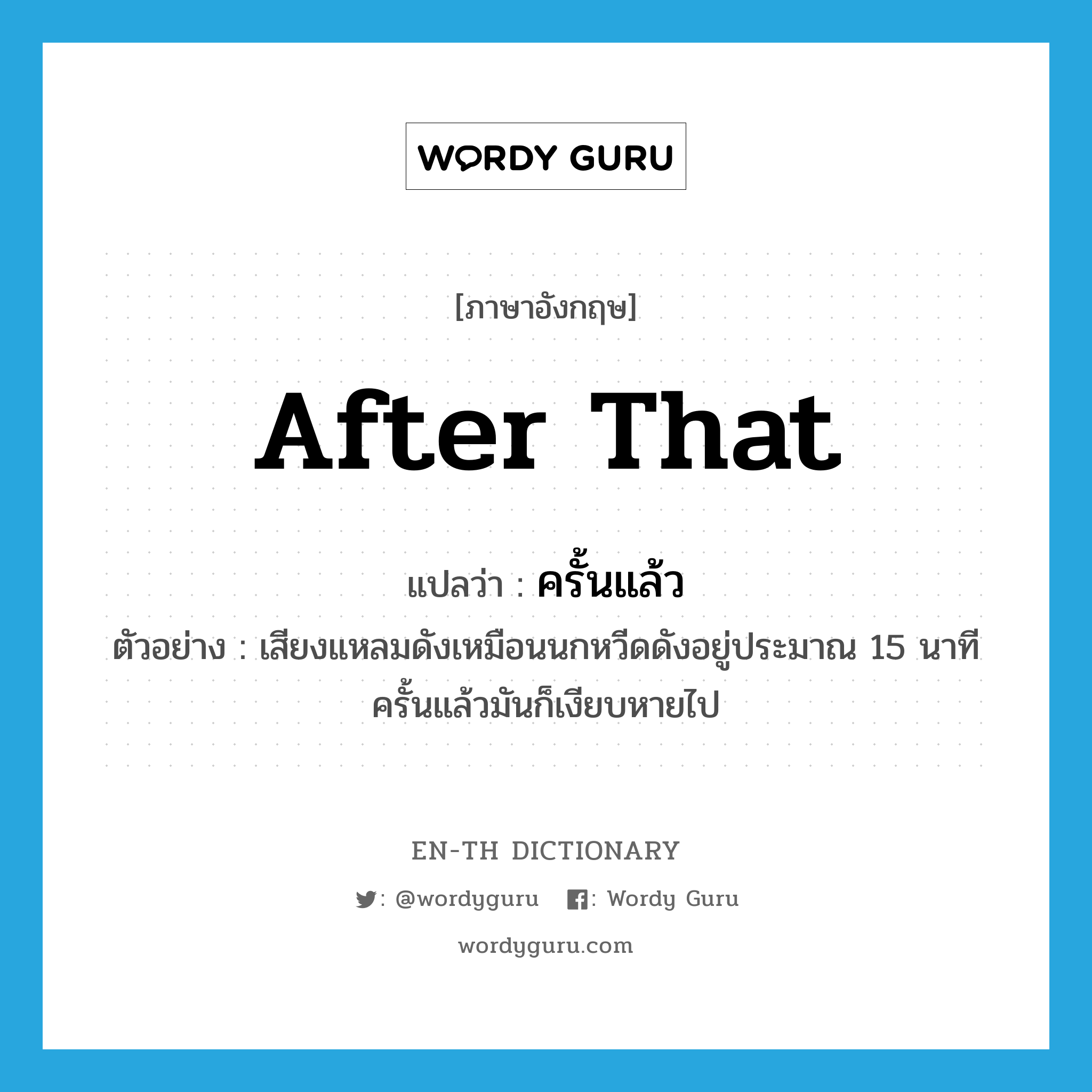 after that แปลว่า?, คำศัพท์ภาษาอังกฤษ after that แปลว่า ครั้นแล้ว ประเภท CONJ ตัวอย่าง เสียงแหลมดังเหมือนนกหวีดดังอยู่ประมาณ 15 นาที ครั้นแล้วมันก็เงียบหายไป หมวด CONJ