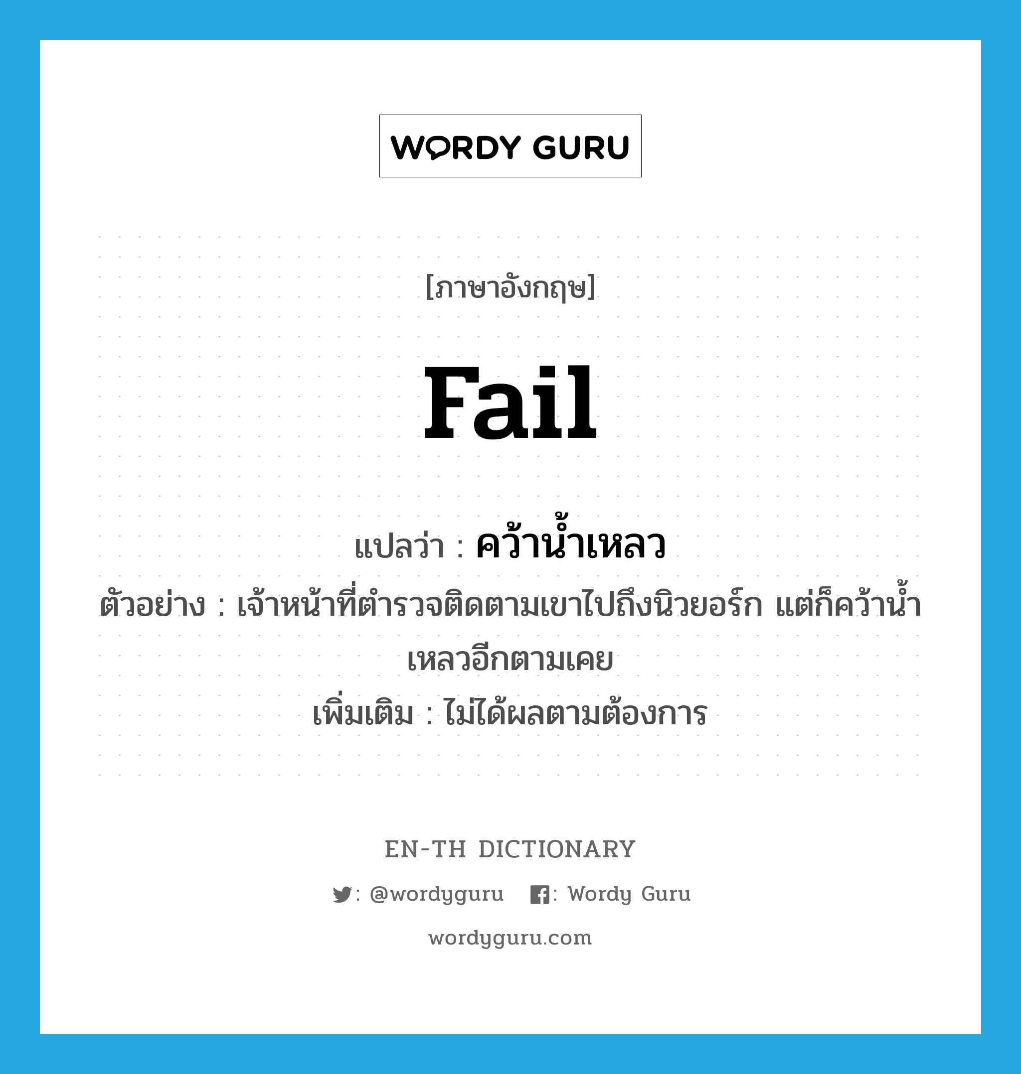 fail แปลว่า?, คำศัพท์ภาษาอังกฤษ fail แปลว่า คว้าน้ำเหลว ประเภท V ตัวอย่าง เจ้าหน้าที่ตำรวจติดตามเขาไปถึงนิวยอร์ก แต่ก็คว้าน้ำเหลวอีกตามเคย เพิ่มเติม ไม่ได้ผลตามต้องการ หมวด V