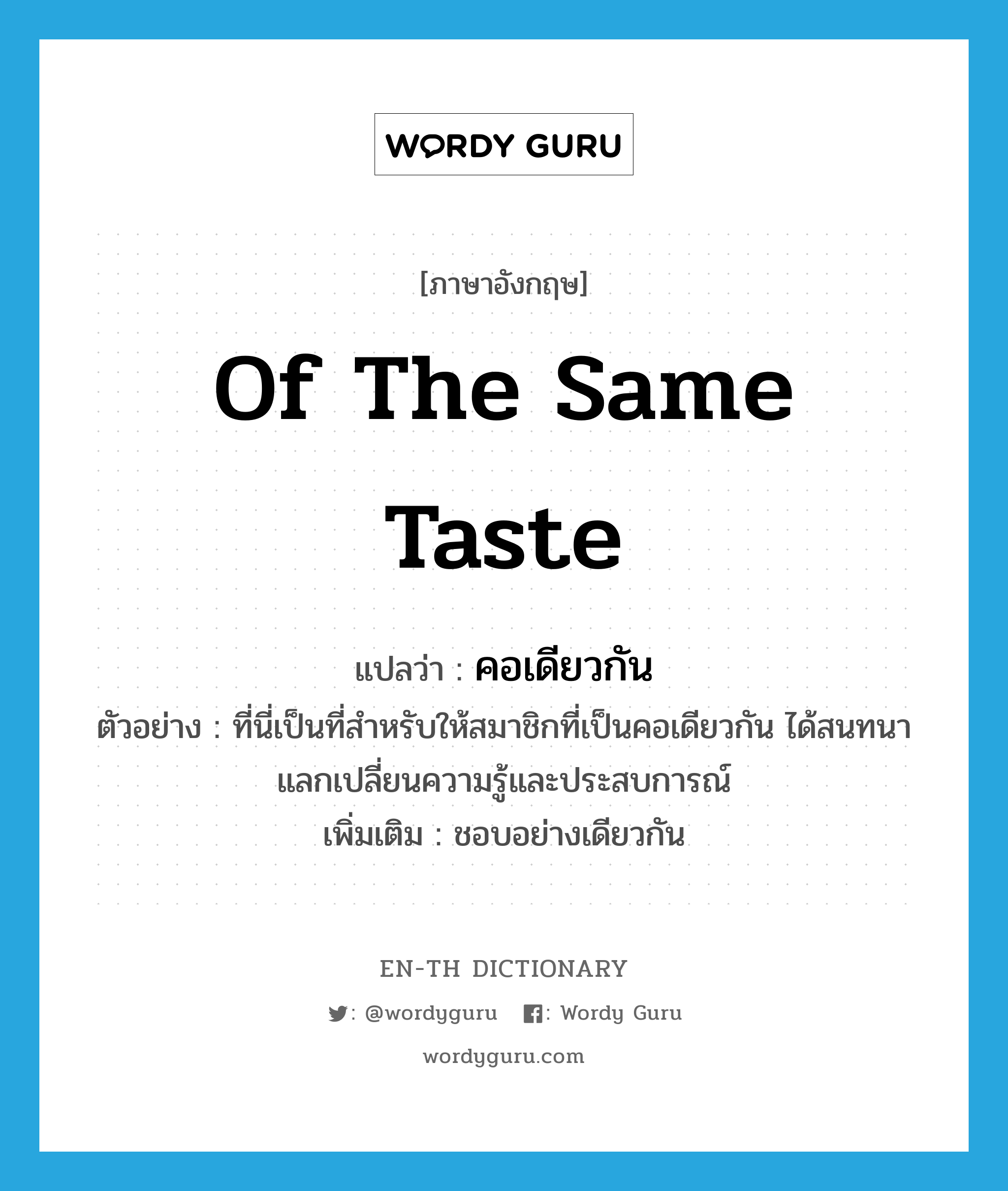 of the same taste แปลว่า?, คำศัพท์ภาษาอังกฤษ of the same taste แปลว่า คอเดียวกัน ประเภท ADJ ตัวอย่าง ที่นี่เป็นที่สำหรับให้สมาชิกที่เป็นคอเดียวกัน ได้สนทนาแลกเปลี่ยนความรู้และประสบการณ์ เพิ่มเติม ชอบอย่างเดียวกัน หมวด ADJ