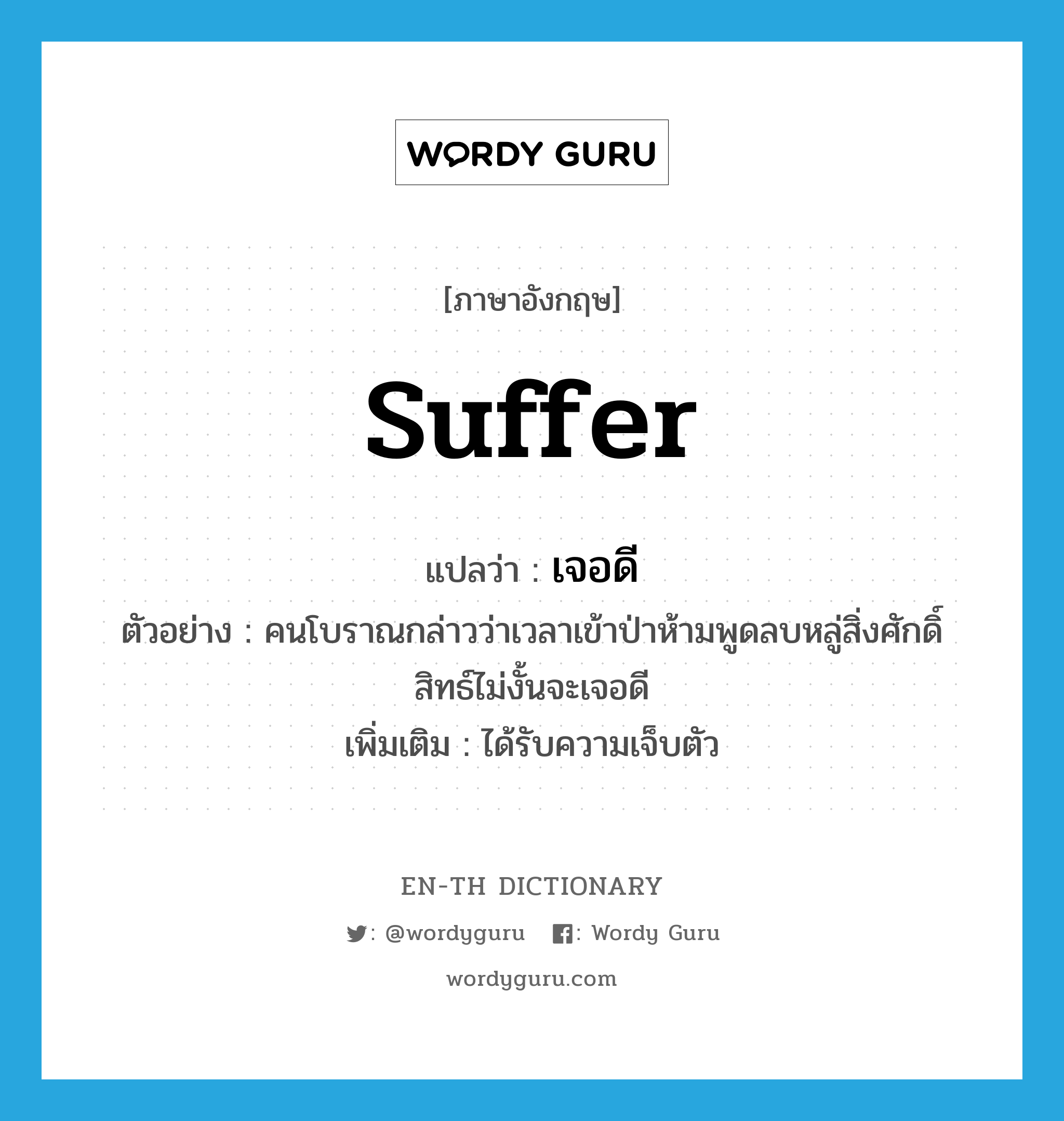 suffer แปลว่า?, คำศัพท์ภาษาอังกฤษ suffer แปลว่า เจอดี ประเภท V ตัวอย่าง คนโบราณกล่าวว่าเวลาเข้าป่าห้ามพูดลบหลู่สิ่งศักดิ์สิทธ์ไม่งั้นจะเจอดี เพิ่มเติม ได้รับความเจ็บตัว หมวด V