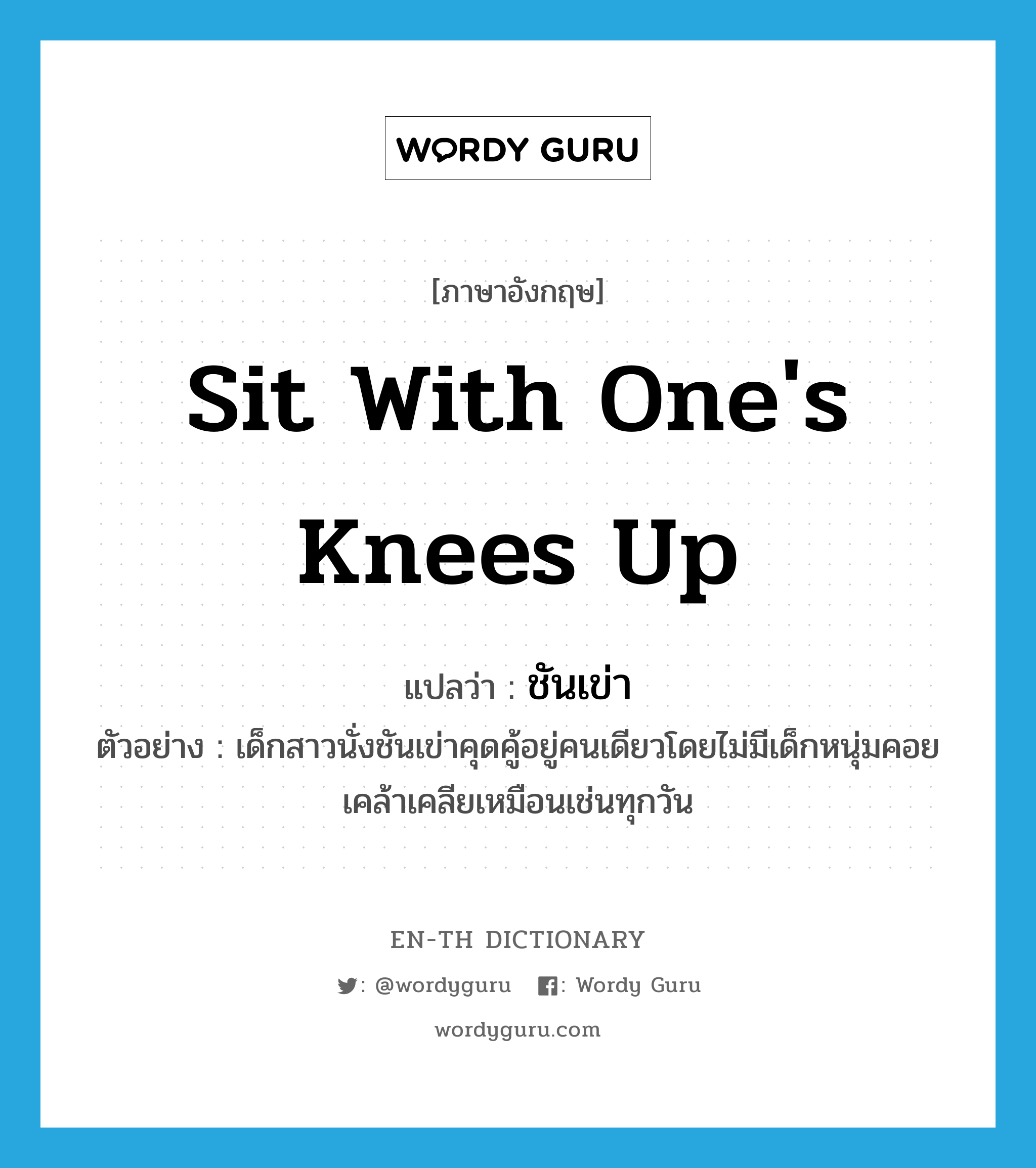 sit with one&#39;s knees up แปลว่า?, คำศัพท์ภาษาอังกฤษ sit with one&#39;s knees up แปลว่า ชันเข่า ประเภท V ตัวอย่าง เด็กสาวนั่งชันเข่าคุดคู้อยู่คนเดียวโดยไม่มีเด็กหนุ่มคอยเคล้าเคลียเหมือนเช่นทุกวัน หมวด V