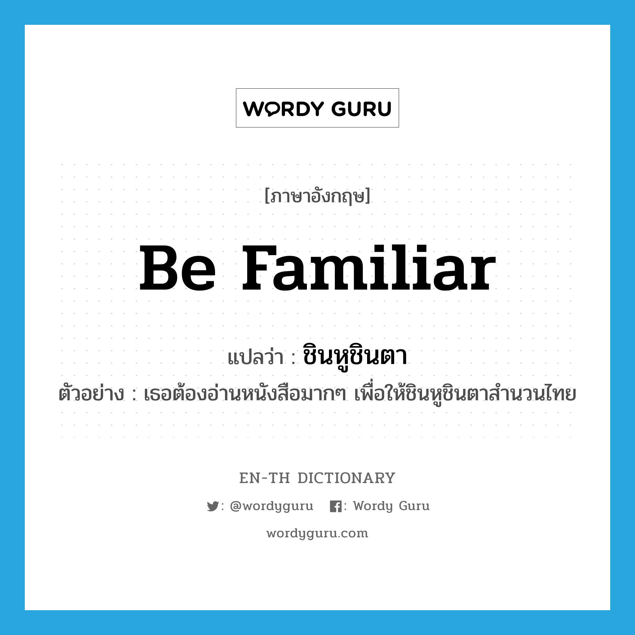 be familiar แปลว่า?, คำศัพท์ภาษาอังกฤษ be familiar แปลว่า ชินหูชินตา ประเภท V ตัวอย่าง เธอต้องอ่านหนังสือมากๆ เพื่อให้ชินหูชินตาสำนวนไทย หมวด V