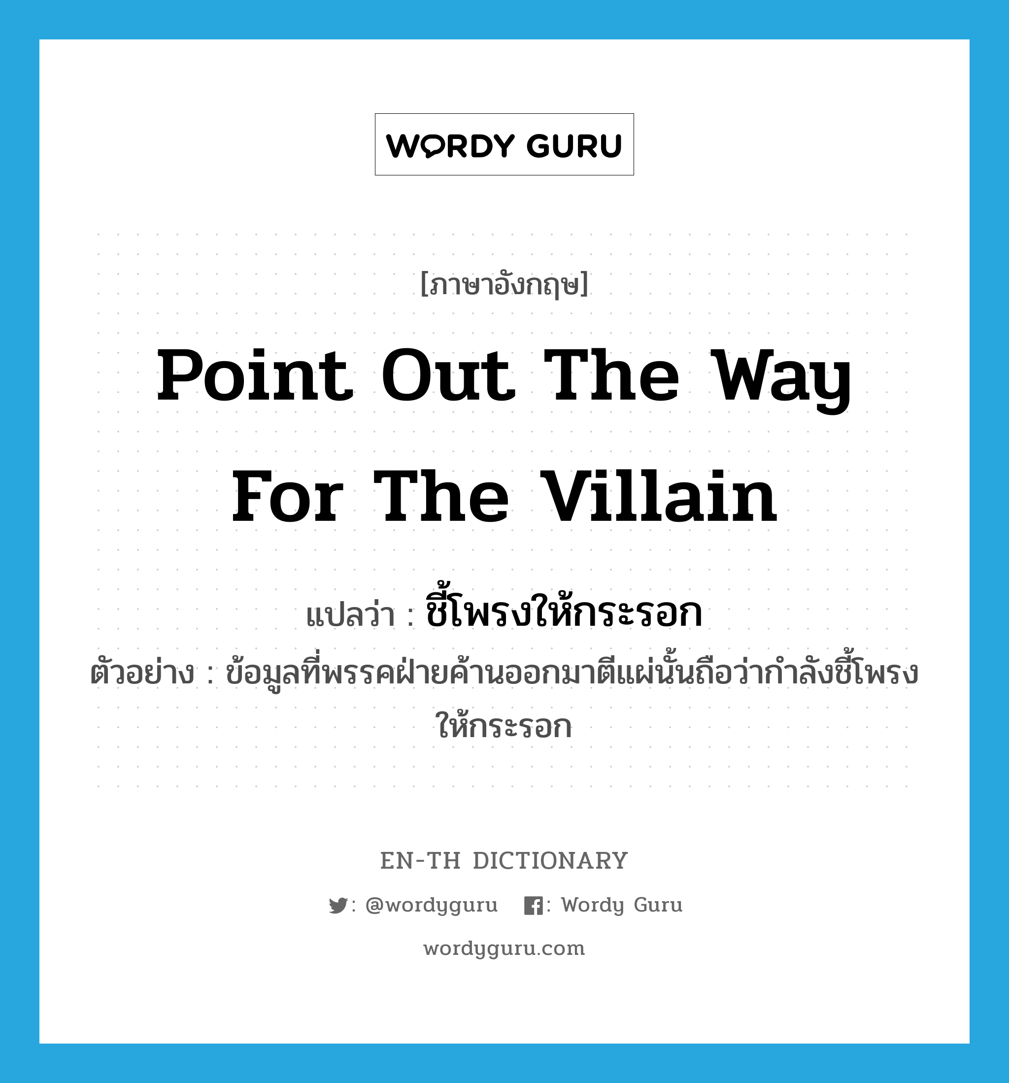 point out the way for the villain แปลว่า?, คำศัพท์ภาษาอังกฤษ point out the way for the villain แปลว่า ชี้โพรงให้กระรอก ประเภท V ตัวอย่าง ข้อมูลที่พรรคฝ่ายค้านออกมาตีแผ่นั้นถือว่ากำลังชี้โพรงให้กระรอก หมวด V