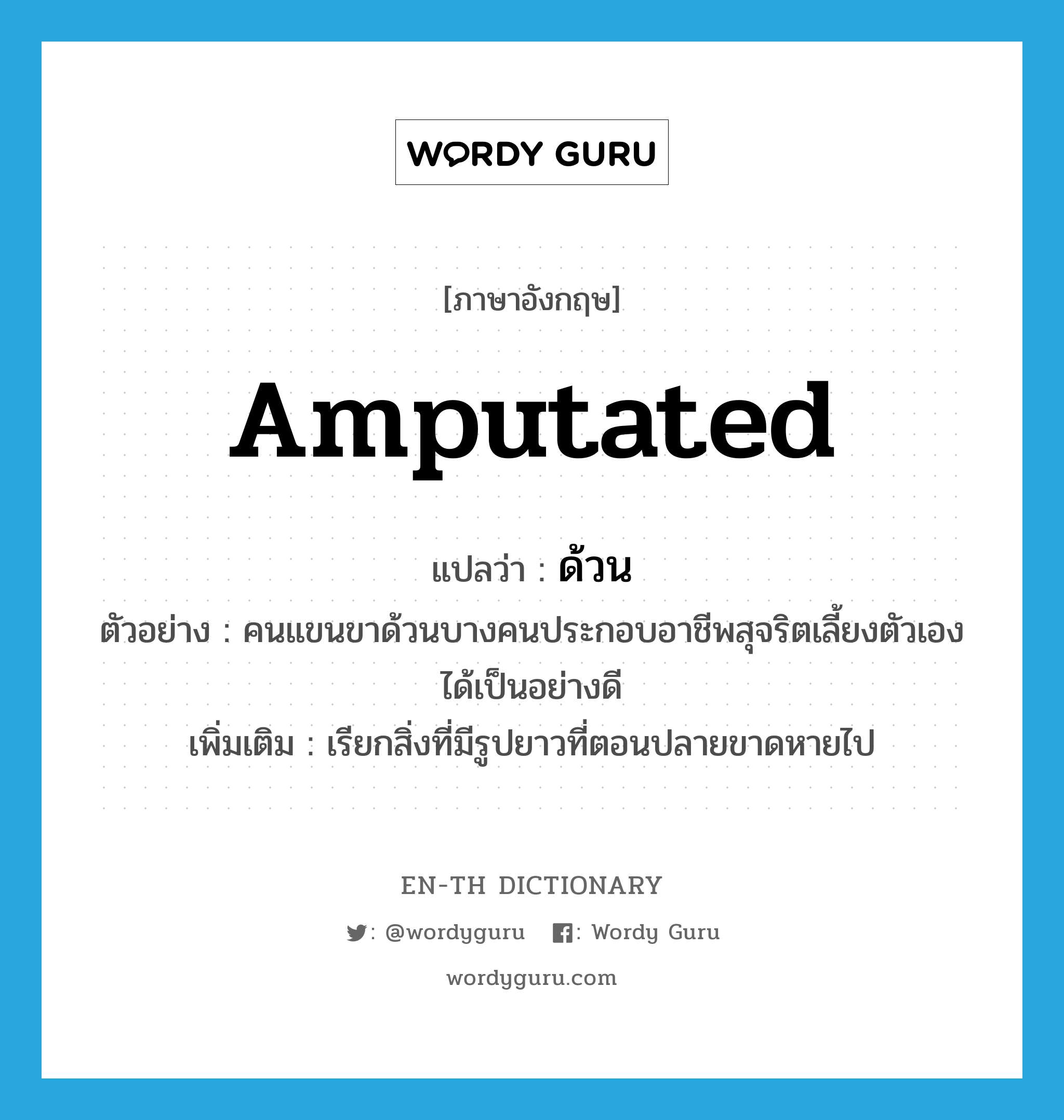 amputated แปลว่า?, คำศัพท์ภาษาอังกฤษ amputated แปลว่า ด้วน ประเภท ADJ ตัวอย่าง คนแขนขาด้วนบางคนประกอบอาชีพสุจริตเลี้ยงตัวเองได้เป็นอย่างดี เพิ่มเติม เรียกสิ่งที่มีรูปยาวที่ตอนปลายขาดหายไป หมวด ADJ