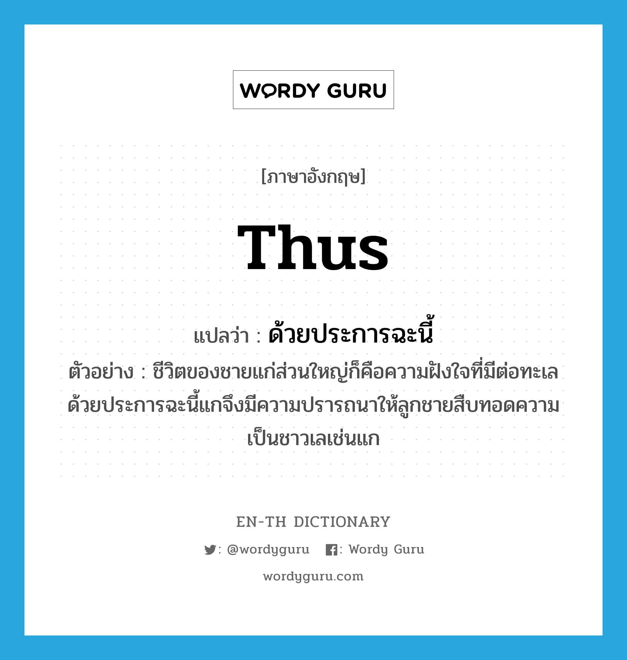 thus แปลว่า?, คำศัพท์ภาษาอังกฤษ thus แปลว่า ด้วยประการฉะนี้ ประเภท CONJ ตัวอย่าง ชีวิตของชายแก่ส่วนใหญ่ก็คือความฝังใจที่มีต่อทะเล ด้วยประการฉะนี้แกจึงมีความปรารถนาให้ลูกชายสืบทอดความเป็นชาวเลเช่นแก หมวด CONJ