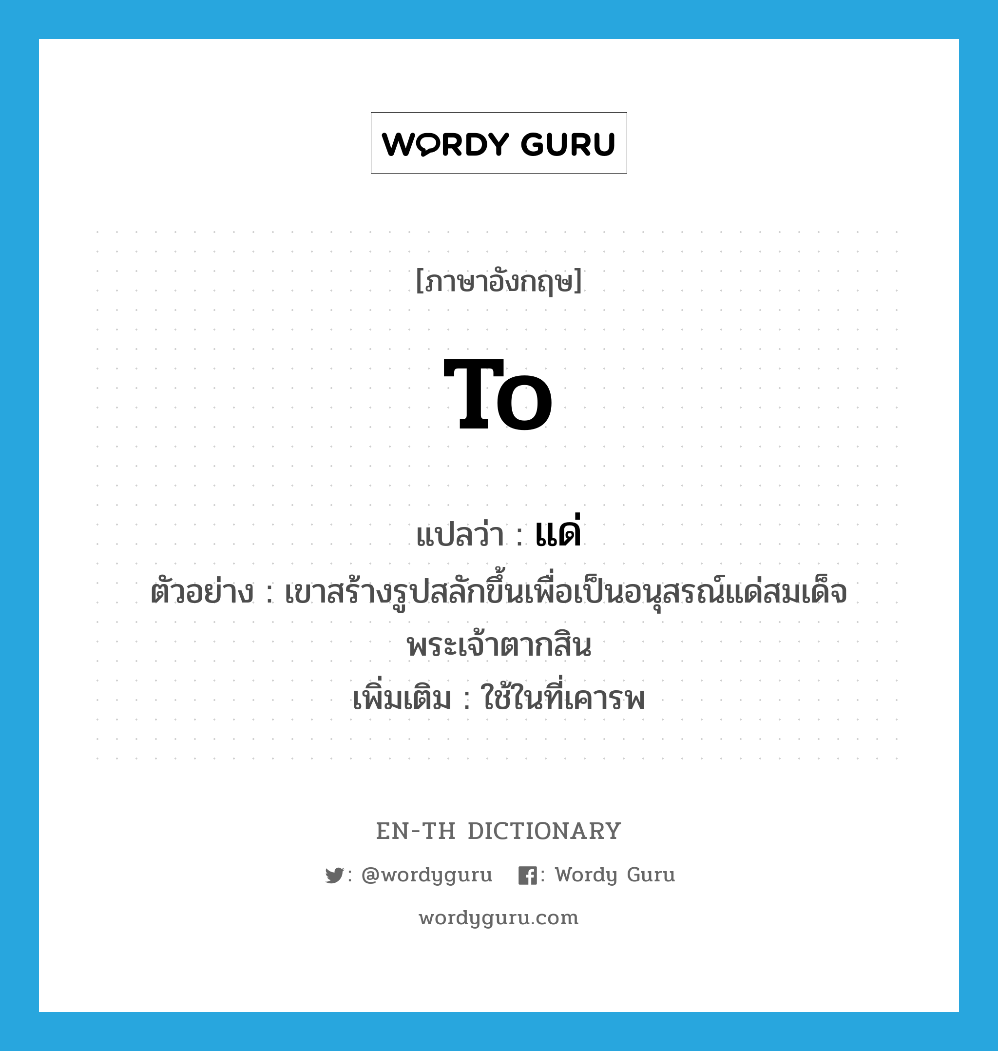 to แปลว่า?, คำศัพท์ภาษาอังกฤษ to แปลว่า แด่ ประเภท PREP ตัวอย่าง เขาสร้างรูปสลักขึ้นเพื่อเป็นอนุสรณ์แด่สมเด็จพระเจ้าตากสิน เพิ่มเติม ใช้ในที่เคารพ หมวด PREP