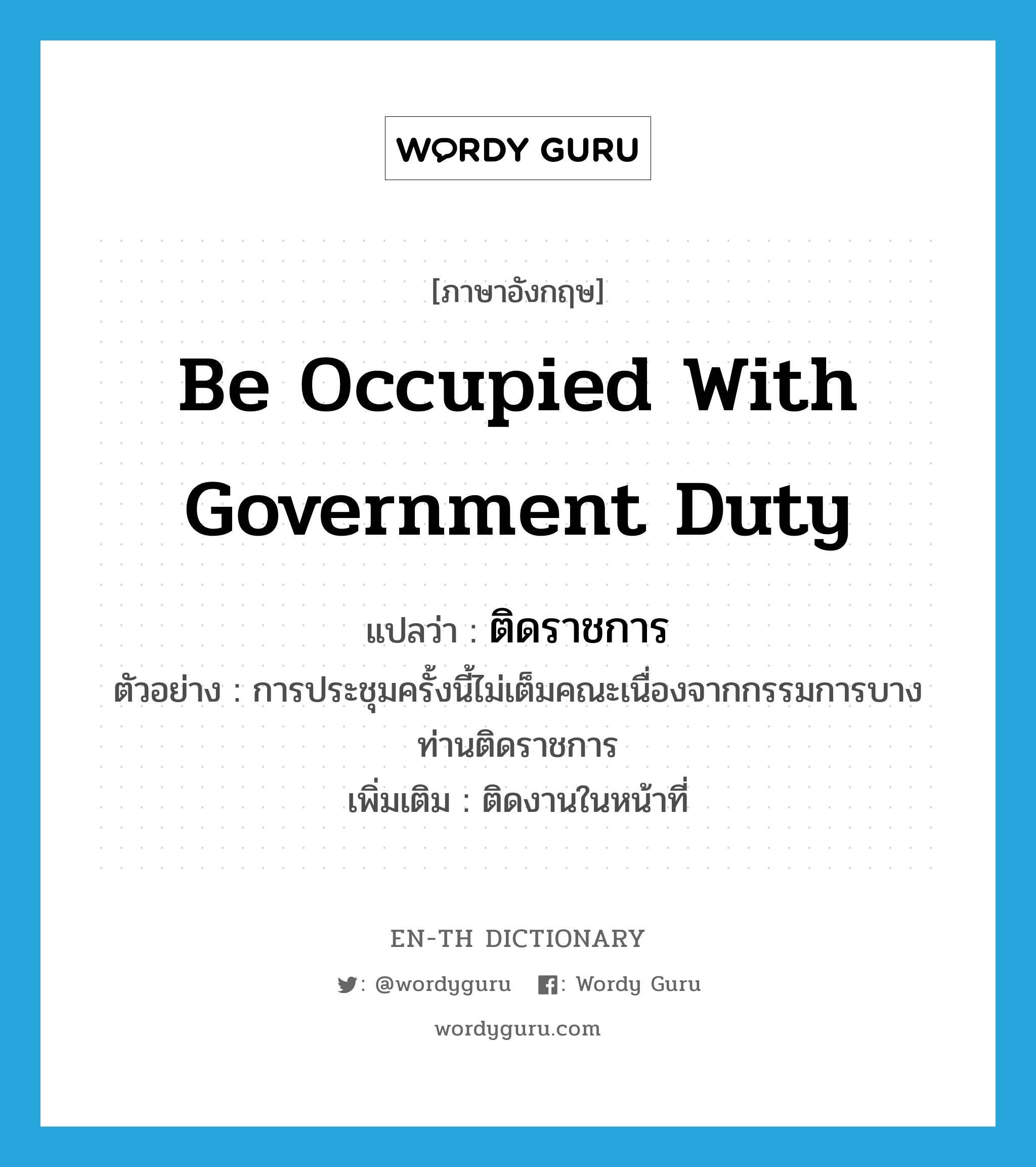 be occupied with government duty แปลว่า?, คำศัพท์ภาษาอังกฤษ be occupied with government duty แปลว่า ติดราชการ ประเภท V ตัวอย่าง การประชุมครั้งนี้ไม่เต็มคณะเนื่องจากกรรมการบางท่านติดราชการ เพิ่มเติม ติดงานในหน้าที่ หมวด V