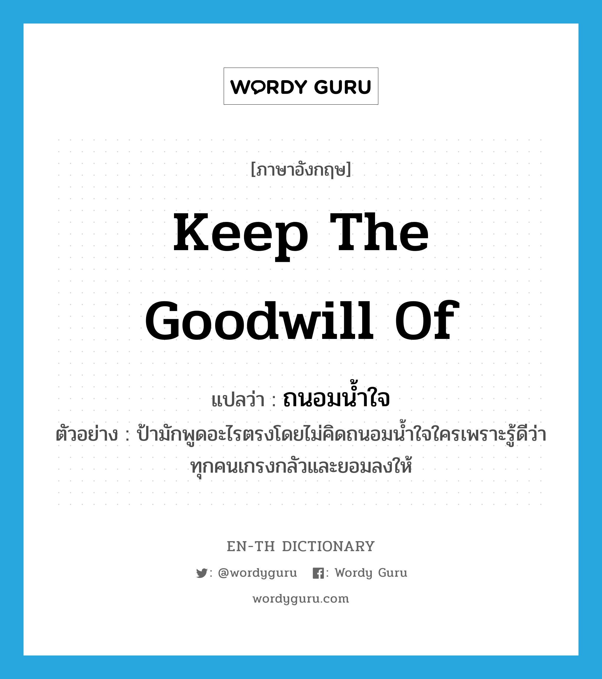 keep the goodwill of แปลว่า?, คำศัพท์ภาษาอังกฤษ keep the goodwill of แปลว่า ถนอมน้ำใจ ประเภท V ตัวอย่าง ป้ามักพูดอะไรตรงโดยไม่คิดถนอมน้ำใจใครเพราะรู้ดีว่าทุกคนเกรงกลัวและยอมลงให้ หมวด V