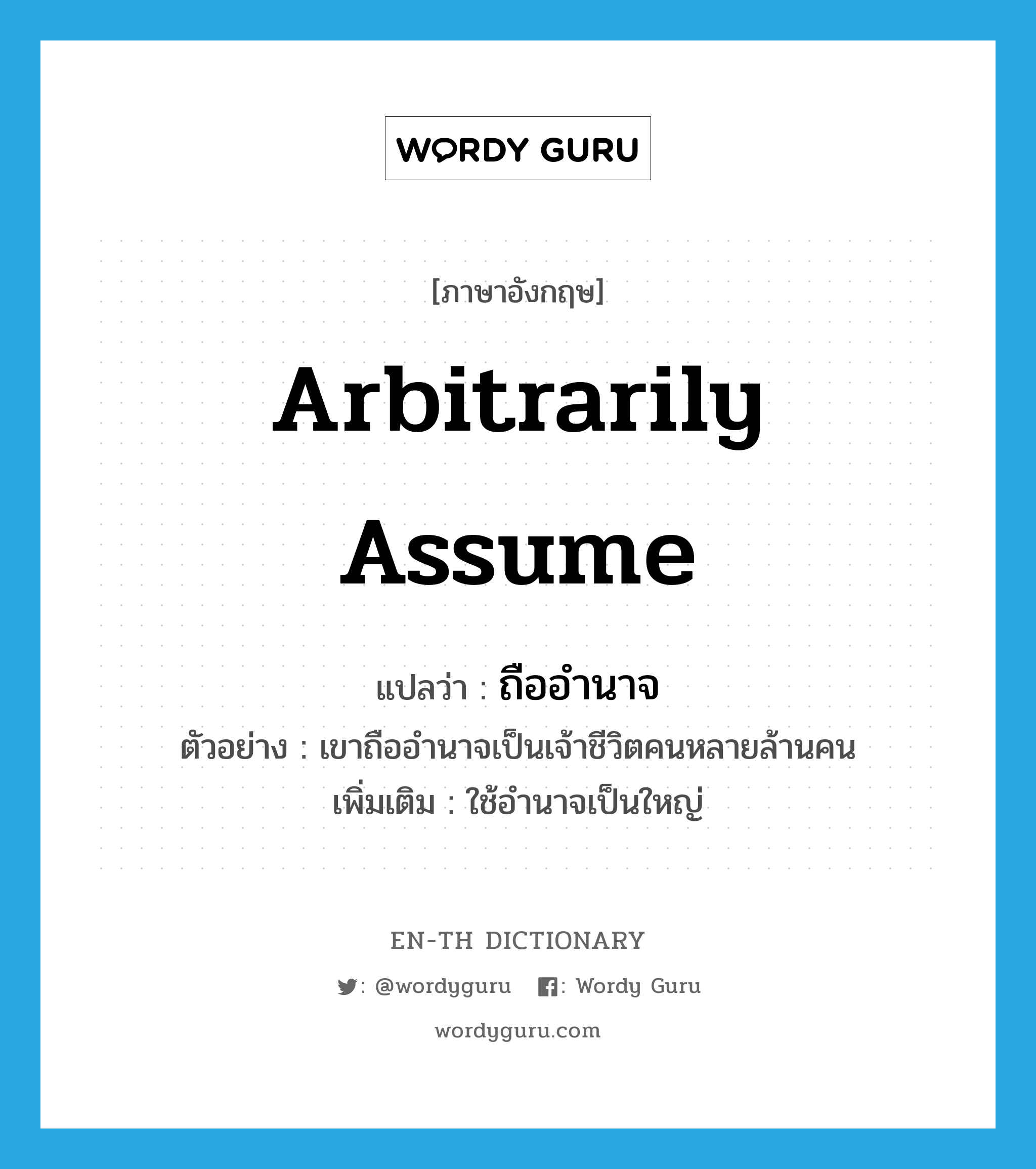 arbitrarily assume แปลว่า?, คำศัพท์ภาษาอังกฤษ arbitrarily assume แปลว่า ถืออำนาจ ประเภท V ตัวอย่าง เขาถืออำนาจเป็นเจ้าชีวิตคนหลายล้านคน เพิ่มเติม ใช้อำนาจเป็นใหญ่ หมวด V