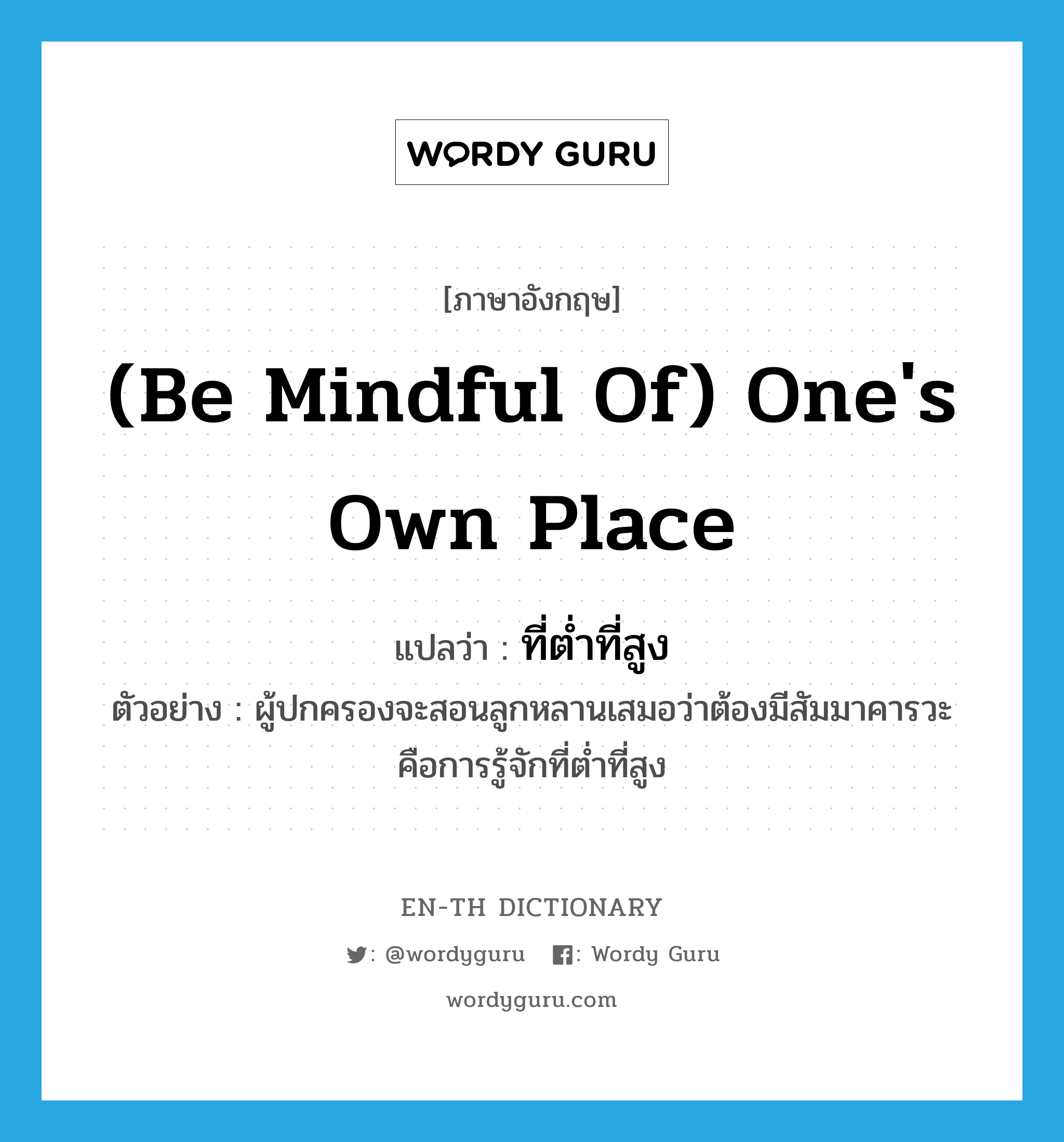 (be mindful of) one&#39;s own place แปลว่า?, คำศัพท์ภาษาอังกฤษ (be mindful of) one&#39;s own place แปลว่า ที่ต่ำที่สูง ประเภท N ตัวอย่าง ผู้ปกครองจะสอนลูกหลานเสมอว่าต้องมีสัมมาคารวะ คือการรู้จักที่ต่ำที่สูง หมวด N