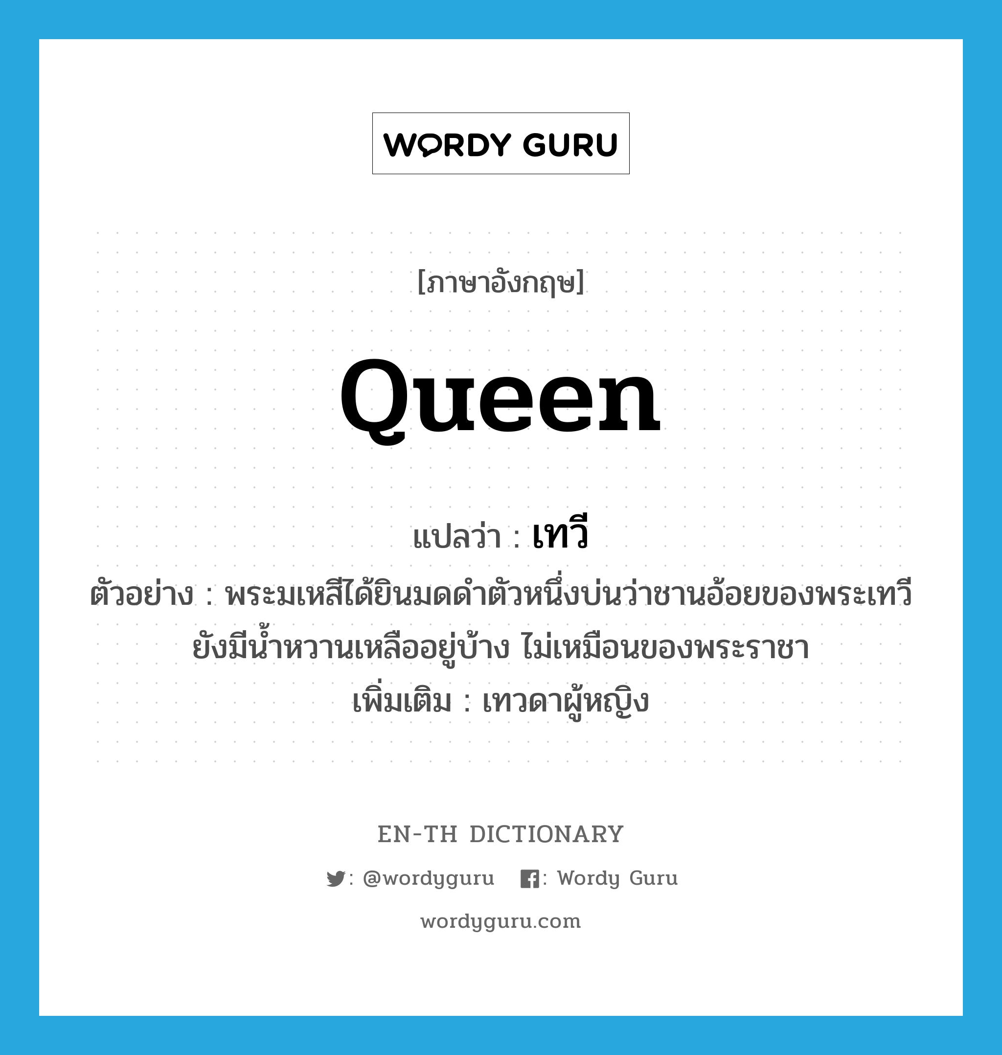 queen แปลว่า?, คำศัพท์ภาษาอังกฤษ queen แปลว่า เทวี ประเภท N ตัวอย่าง พระมเหสีได้ยินมดดำตัวหนึ่งบ่นว่าชานอ้อยของพระเทวียังมีน้ำหวานเหลืออยู่บ้าง ไม่เหมือนของพระราชา เพิ่มเติม เทวดาผู้หญิง หมวด N