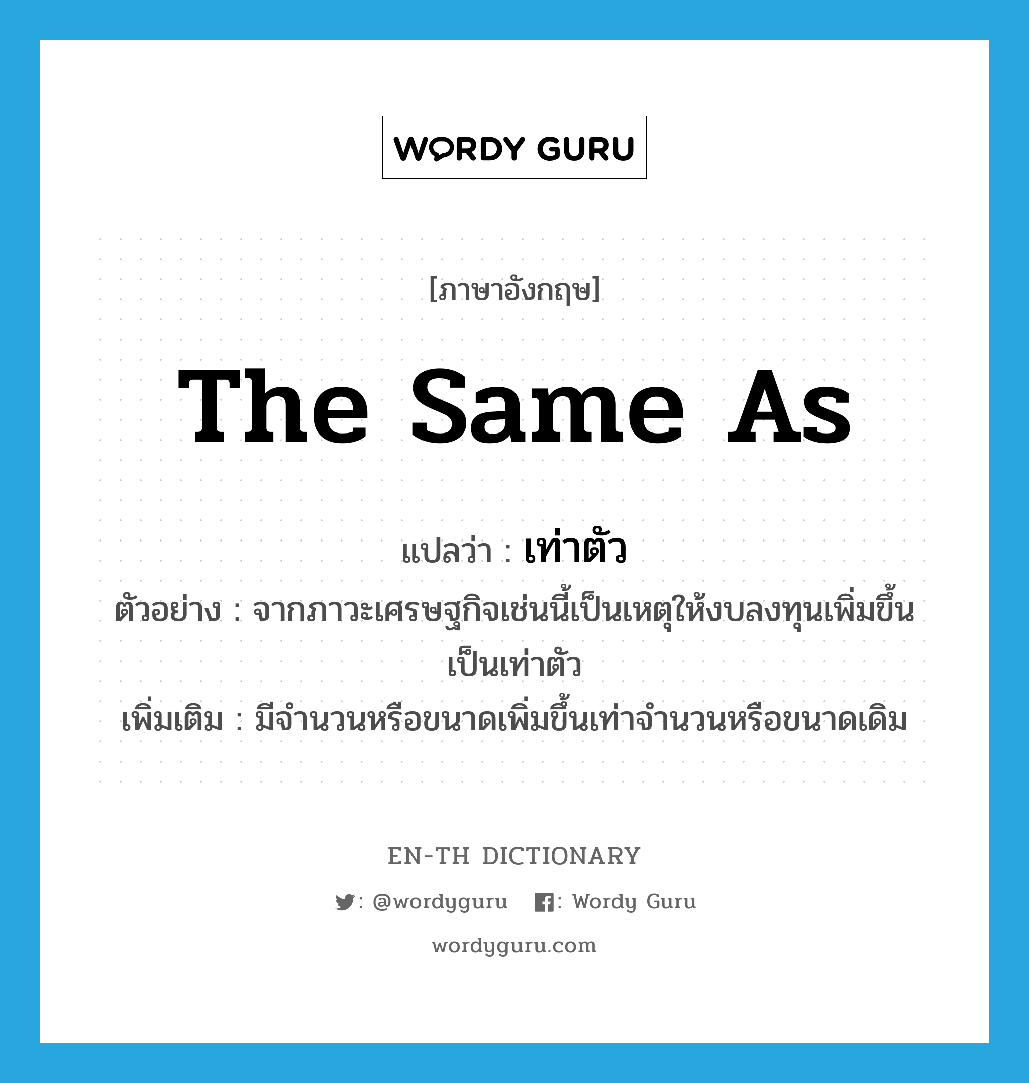 the same as แปลว่า?, คำศัพท์ภาษาอังกฤษ the same as แปลว่า เท่าตัว ประเภท ADV ตัวอย่าง จากภาวะเศรษฐกิจเช่นนี้เป็นเหตุให้งบลงทุนเพิ่มขึ้นเป็นเท่าตัว เพิ่มเติม มีจำนวนหรือขนาดเพิ่มขึ้นเท่าจำนวนหรือขนาดเดิม หมวด ADV