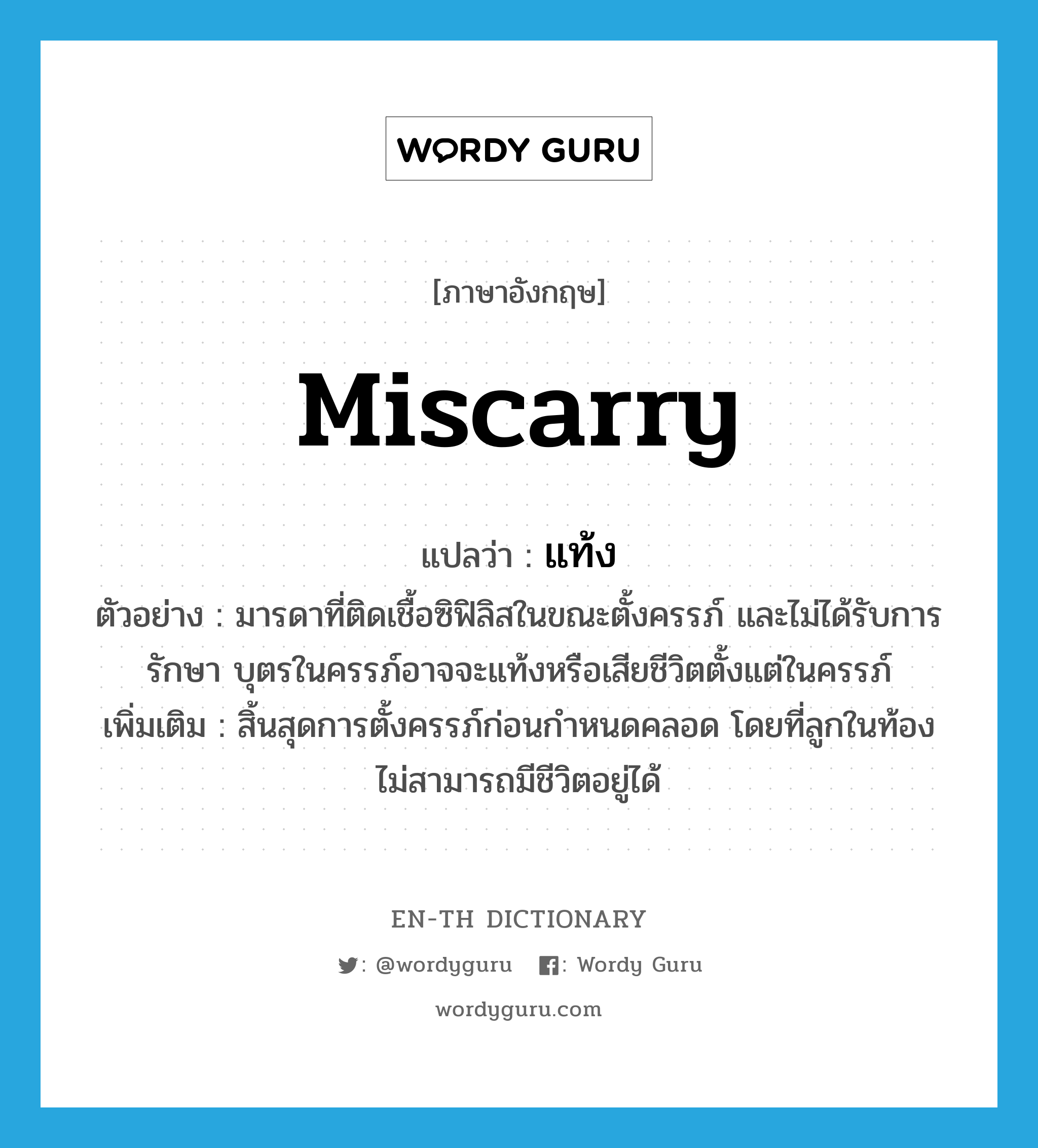 miscarry แปลว่า?, คำศัพท์ภาษาอังกฤษ miscarry แปลว่า แท้ง ประเภท V ตัวอย่าง มารดาที่ติดเชื้อซิฟิลิสในขณะตั้งครรภ์ และไม่ได้รับการรักษา บุตรในครรภ์อาจจะแท้งหรือเสียชีวิตตั้งแต่ในครรภ์ เพิ่มเติม สิ้นสุดการตั้งครรภ์ก่อนกำหนดคลอด โดยที่ลูกในท้องไม่สามารถมีชีวิตอยู่ได้ หมวด V