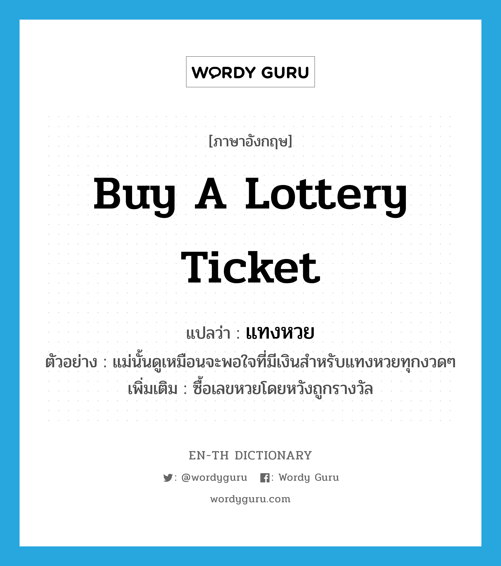 buy a lottery ticket แปลว่า?, คำศัพท์ภาษาอังกฤษ buy a lottery ticket แปลว่า แทงหวย ประเภท V ตัวอย่าง แม่นั้นดูเหมือนจะพอใจที่มีเงินสำหรับแทงหวยทุกงวดๆ เพิ่มเติม ซื้อเลขหวยโดยหวังถูกรางวัล หมวด V