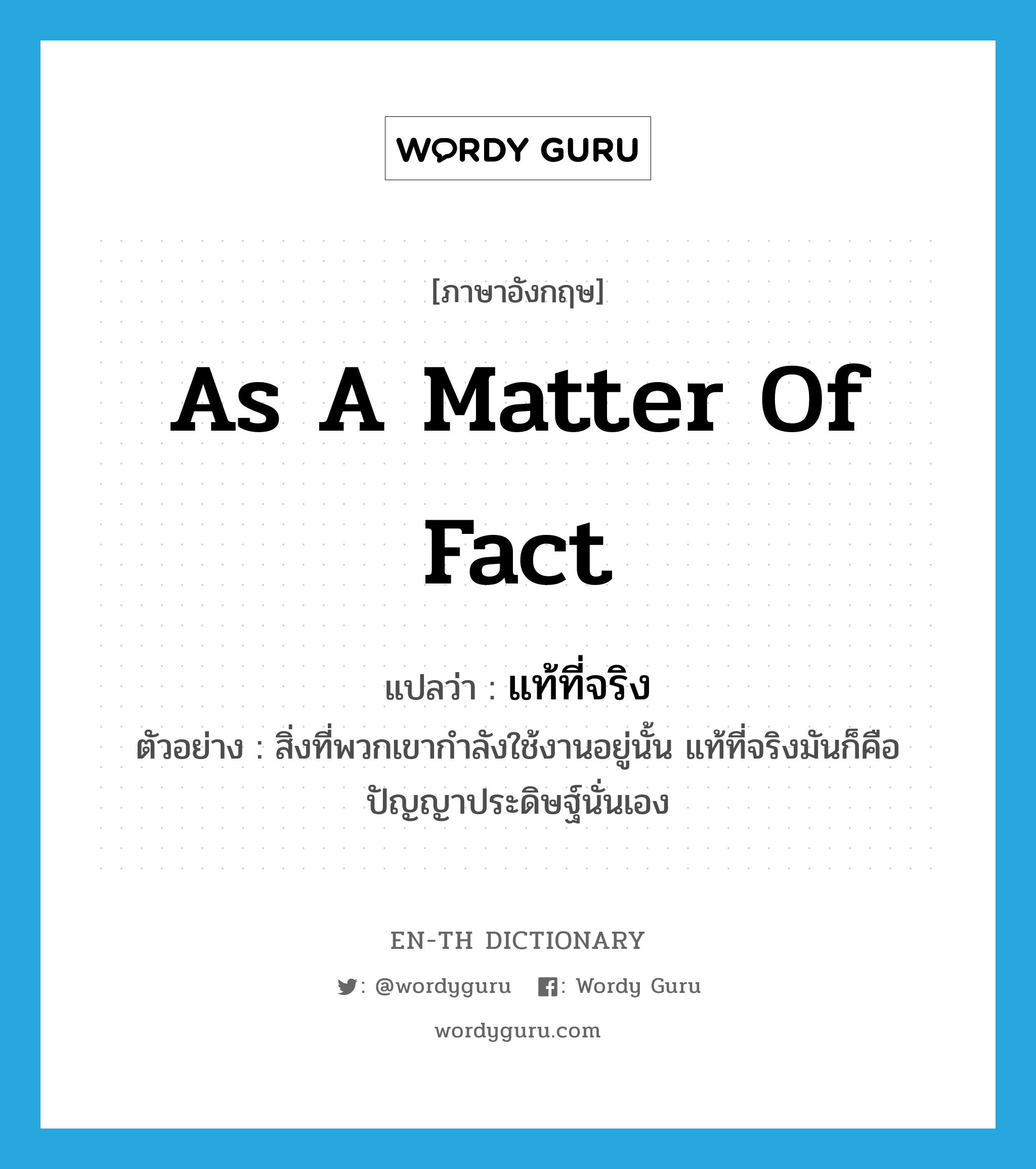 as a matter of fact แปลว่า?, คำศัพท์ภาษาอังกฤษ as a matter of fact แปลว่า แท้ที่จริง ประเภท ADV ตัวอย่าง สิ่งที่พวกเขากำลังใช้งานอยู่นั้น แท้ที่จริงมันก็คือปัญญาประดิษฐ์นั่นเอง หมวด ADV