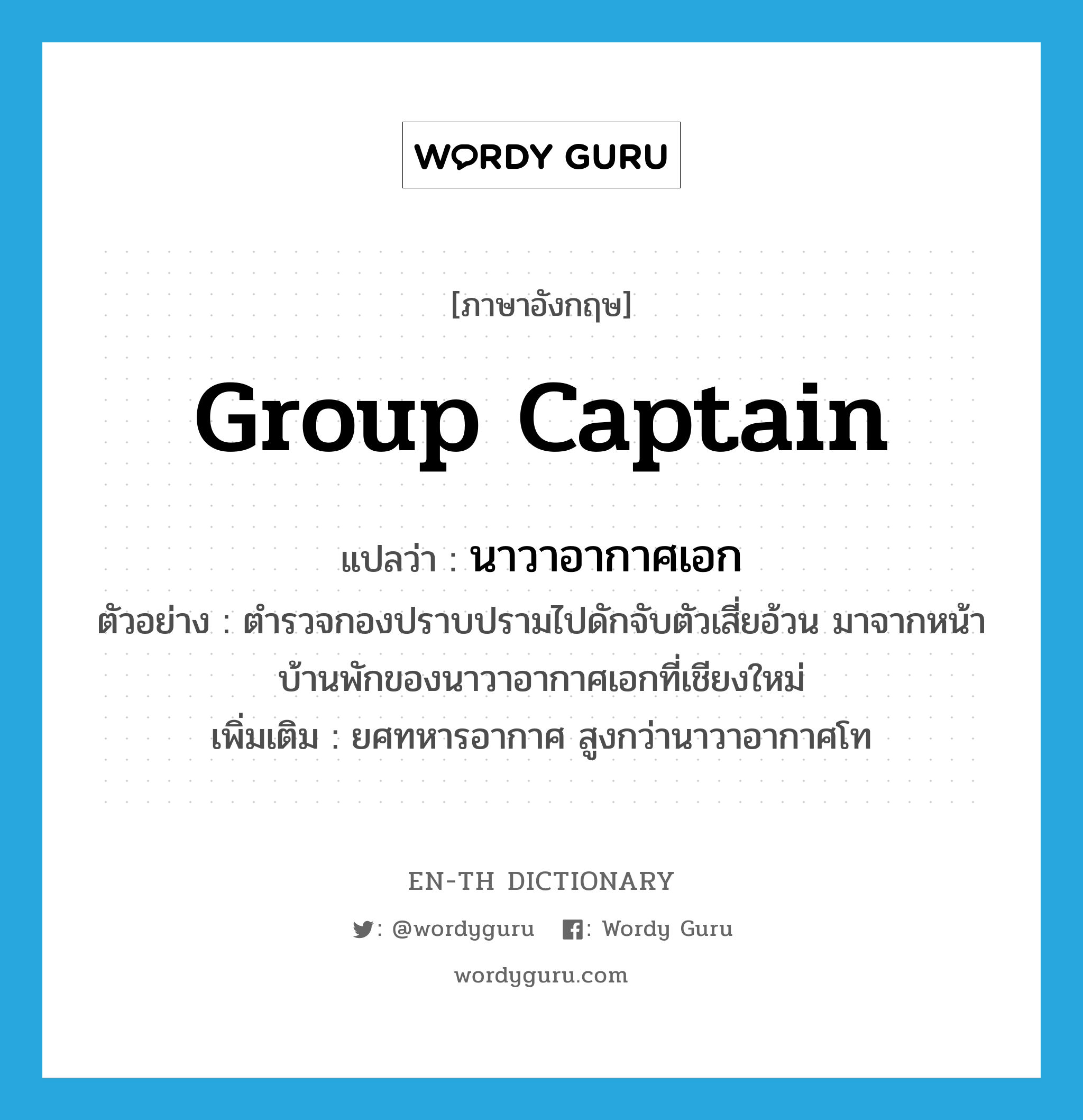 group captain แปลว่า?, คำศัพท์ภาษาอังกฤษ group captain แปลว่า นาวาอากาศเอก ประเภท N ตัวอย่าง ตำรวจกองปราบปรามไปดักจับตัวเสี่ยอ้วน มาจากหน้าบ้านพักของนาวาอากาศเอกที่เชียงใหม่ เพิ่มเติม ยศทหารอากาศ สูงกว่านาวาอากาศโท หมวด N