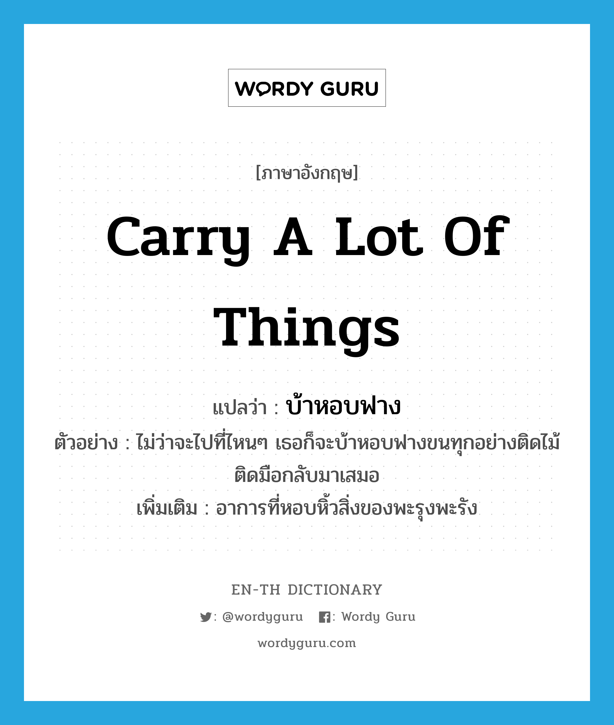 carry a lot of things แปลว่า?, คำศัพท์ภาษาอังกฤษ carry a lot of things แปลว่า บ้าหอบฟาง ประเภท V ตัวอย่าง ไม่ว่าจะไปที่ไหนๆ เธอก็จะบ้าหอบฟางขนทุกอย่างติดไม้ติดมือกลับมาเสมอ เพิ่มเติม อาการที่หอบหิ้วสิ่งของพะรุงพะรัง หมวด V