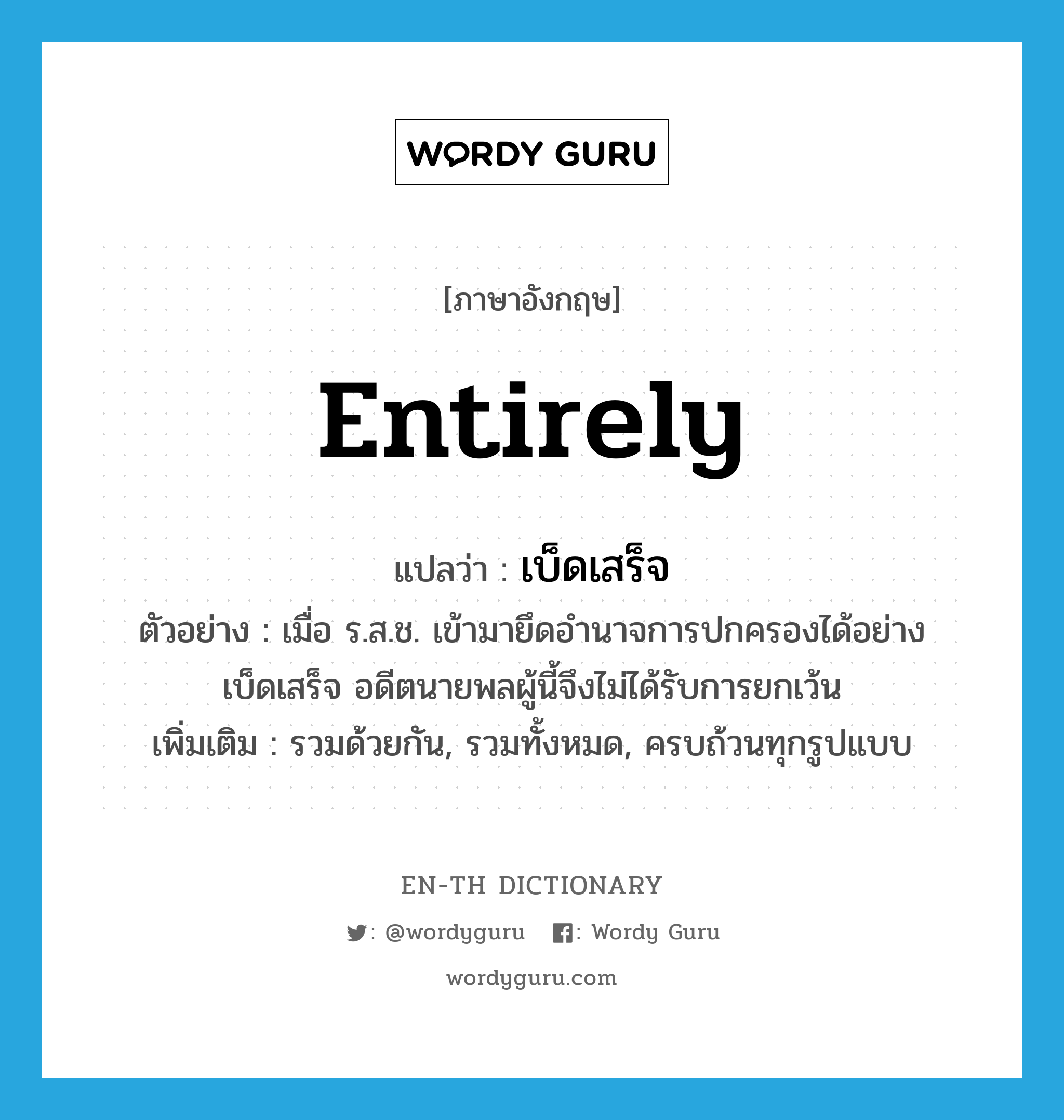 entirely แปลว่า?, คำศัพท์ภาษาอังกฤษ entirely แปลว่า เบ็ดเสร็จ ประเภท ADV ตัวอย่าง เมื่อ ร.ส.ช. เข้ามายึดอำนาจการปกครองได้อย่างเบ็ดเสร็จ อดีตนายพลผู้นี้จึงไม่ได้รับการยกเว้น เพิ่มเติม รวมด้วยกัน, รวมทั้งหมด, ครบถ้วนทุกรูปแบบ หมวด ADV