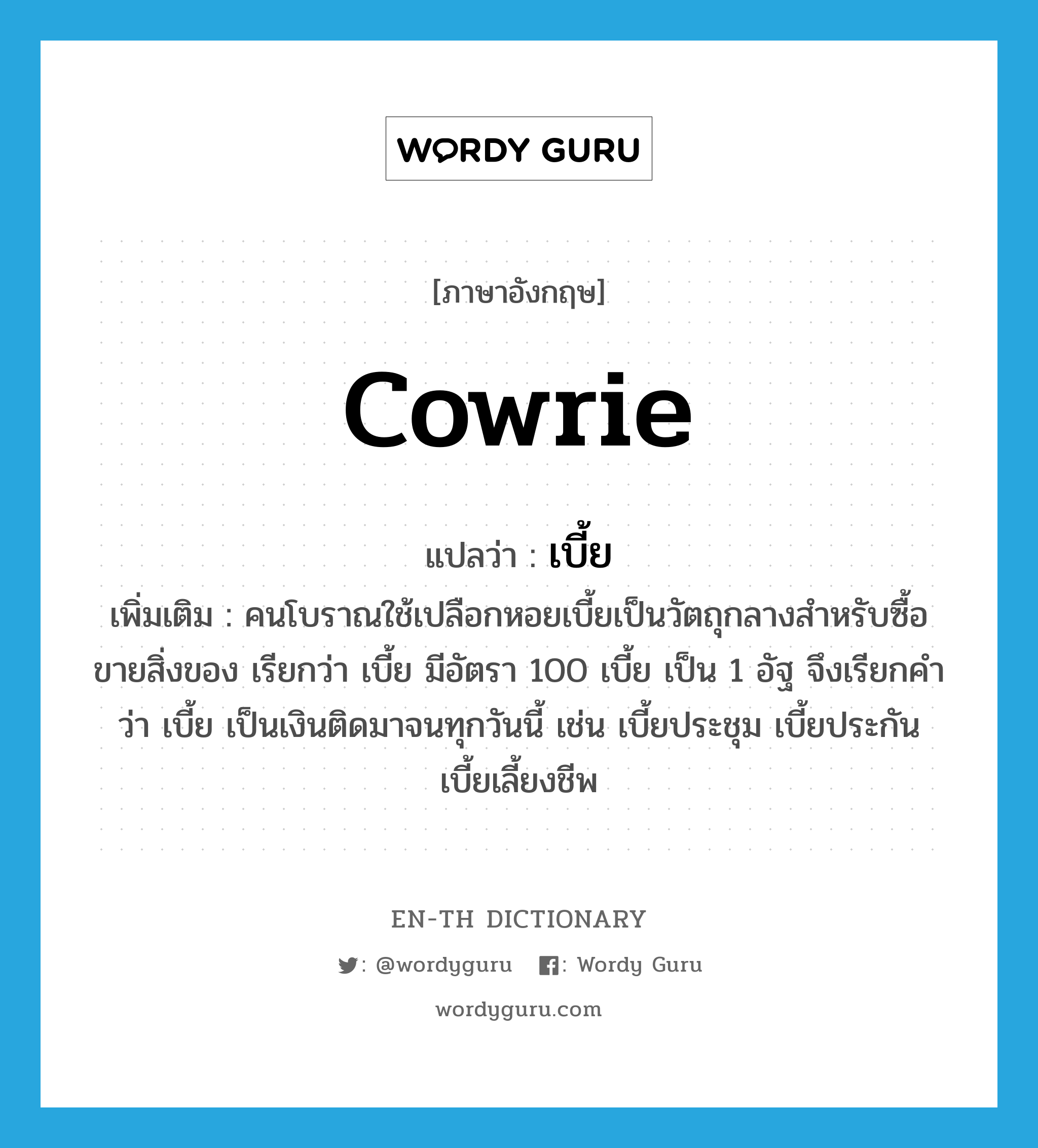 cowrie แปลว่า?, คำศัพท์ภาษาอังกฤษ cowrie แปลว่า เบี้ย ประเภท N เพิ่มเติม คนโบราณใช้เปลือกหอยเบี้ยเป็นวัตถุกลางสำหรับซื้อขายสิ่งของ เรียกว่า เบี้ย มีอัตรา 100 เบี้ย เป็น 1 อัฐ จึงเรียกคำว่า เบี้ย เป็นเงินติดมาจนทุกวันนี้ เช่น เบี้ยประชุม เบี้ยประกัน เบี้ยเลี้ยงชีพ หมวด N