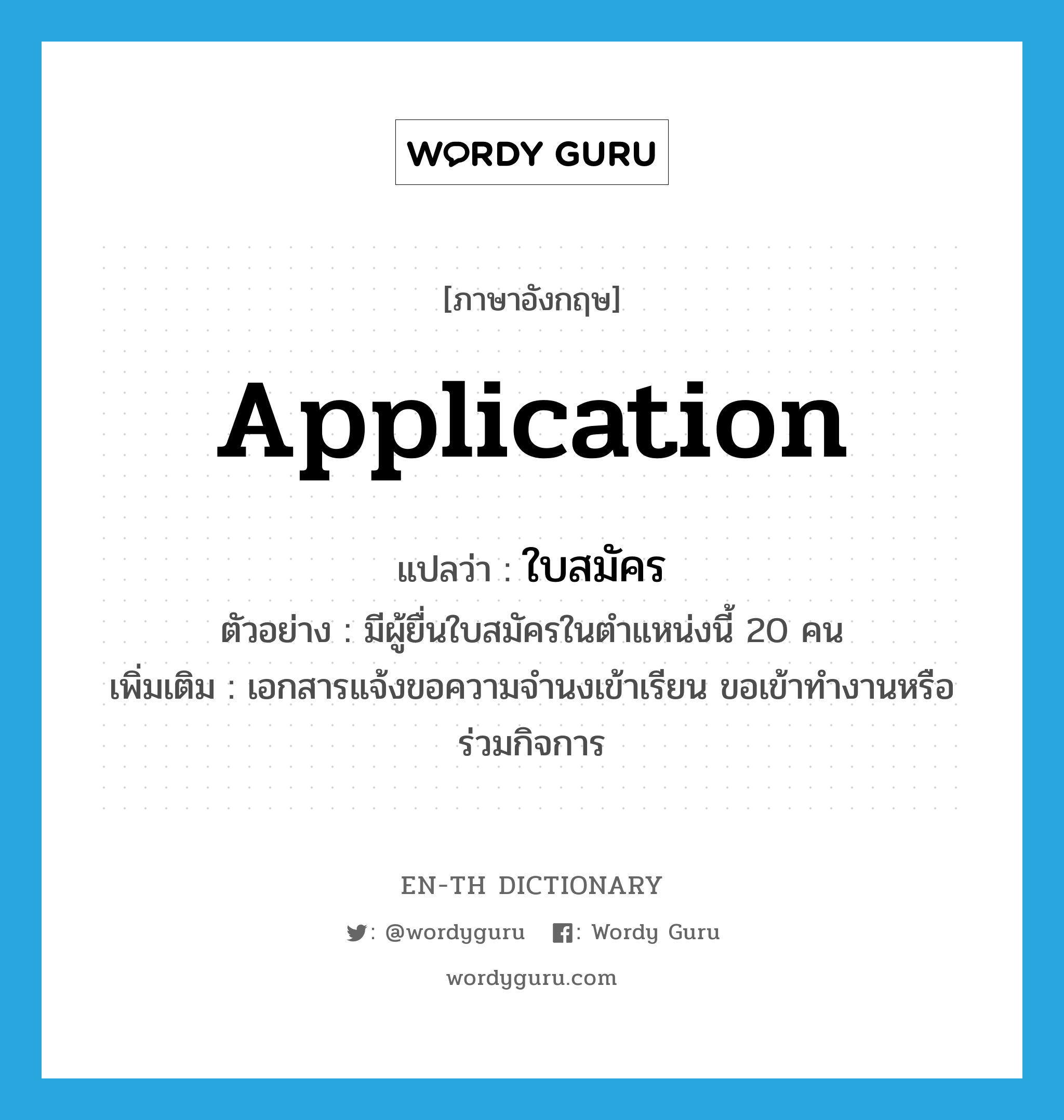 application แปลว่า?, คำศัพท์ภาษาอังกฤษ application แปลว่า ใบสมัคร ประเภท N ตัวอย่าง มีผู้ยื่นใบสมัครในตำแหน่งนี้ 20 คน เพิ่มเติม เอกสารแจ้งขอความจำนงเข้าเรียน ขอเข้าทำงานหรือร่วมกิจการ หมวด N