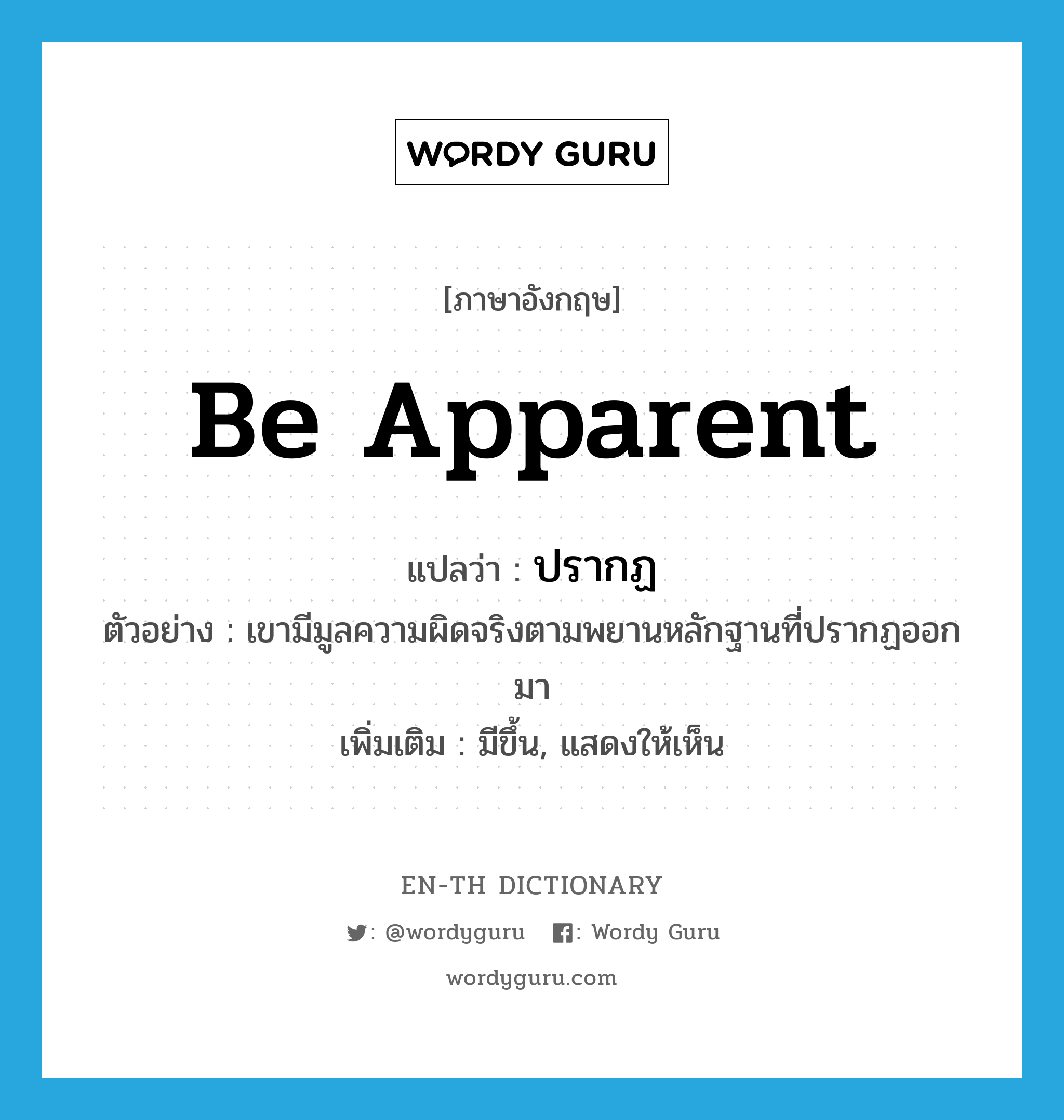 be apparent แปลว่า?, คำศัพท์ภาษาอังกฤษ be apparent แปลว่า ปรากฏ ประเภท V ตัวอย่าง เขามีมูลความผิดจริงตามพยานหลักฐานที่ปรากฏออกมา เพิ่มเติม มีขึ้น, แสดงให้เห็น หมวด V