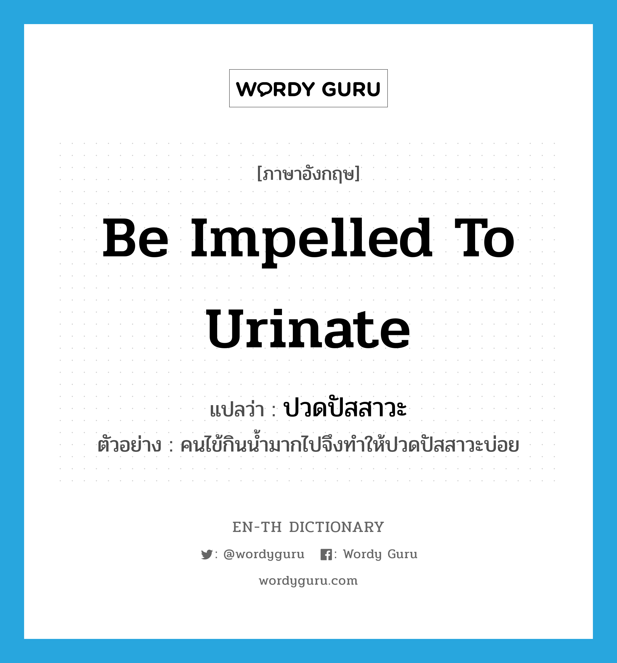 be impelled to urinate แปลว่า?, คำศัพท์ภาษาอังกฤษ be impelled to urinate แปลว่า ปวดปัสสาวะ ประเภท V ตัวอย่าง คนไข้กินน้ำมากไปจึงทำให้ปวดปัสสาวะบ่อย หมวด V