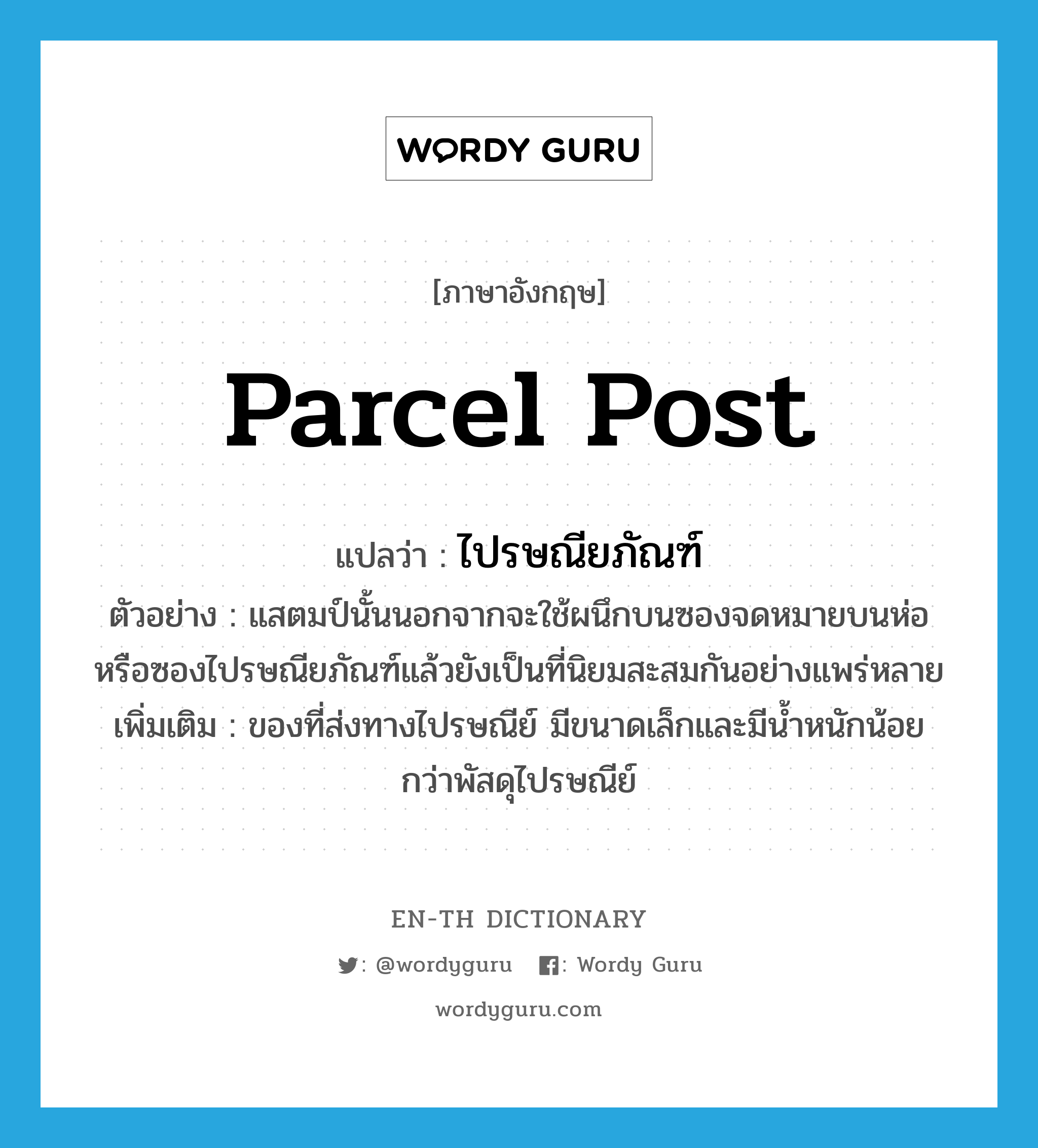 parcel post แปลว่า?, คำศัพท์ภาษาอังกฤษ parcel post แปลว่า ไปรษณียภัณฑ์ ประเภท N ตัวอย่าง แสตมป์นั้นนอกจากจะใช้ผนึกบนซองจดหมายบนห่อหรือซองไปรษณียภัณฑ์แล้วยังเป็นที่นิยมสะสมกันอย่างแพร่หลาย เพิ่มเติม ของที่ส่งทางไปรษณีย์ มีขนาดเล็กและมีน้ำหนักน้อยกว่าพัสดุไปรษณีย์ หมวด N