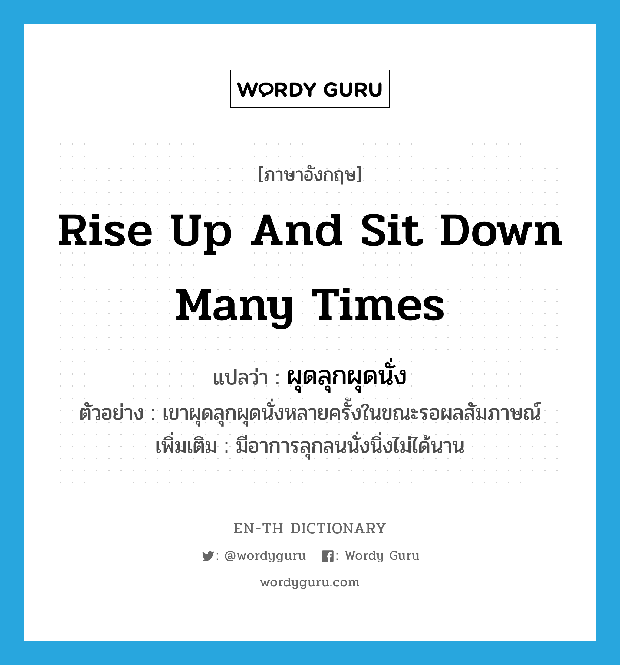 rise up and sit down many times แปลว่า?, คำศัพท์ภาษาอังกฤษ rise up and sit down many times แปลว่า ผุดลุกผุดนั่ง ประเภท V ตัวอย่าง เขาผุดลุกผุดนั่งหลายครั้งในขณะรอผลสัมภาษณ์ เพิ่มเติม มีอาการลุกลนนั่งนิ่งไม่ได้นาน หมวด V