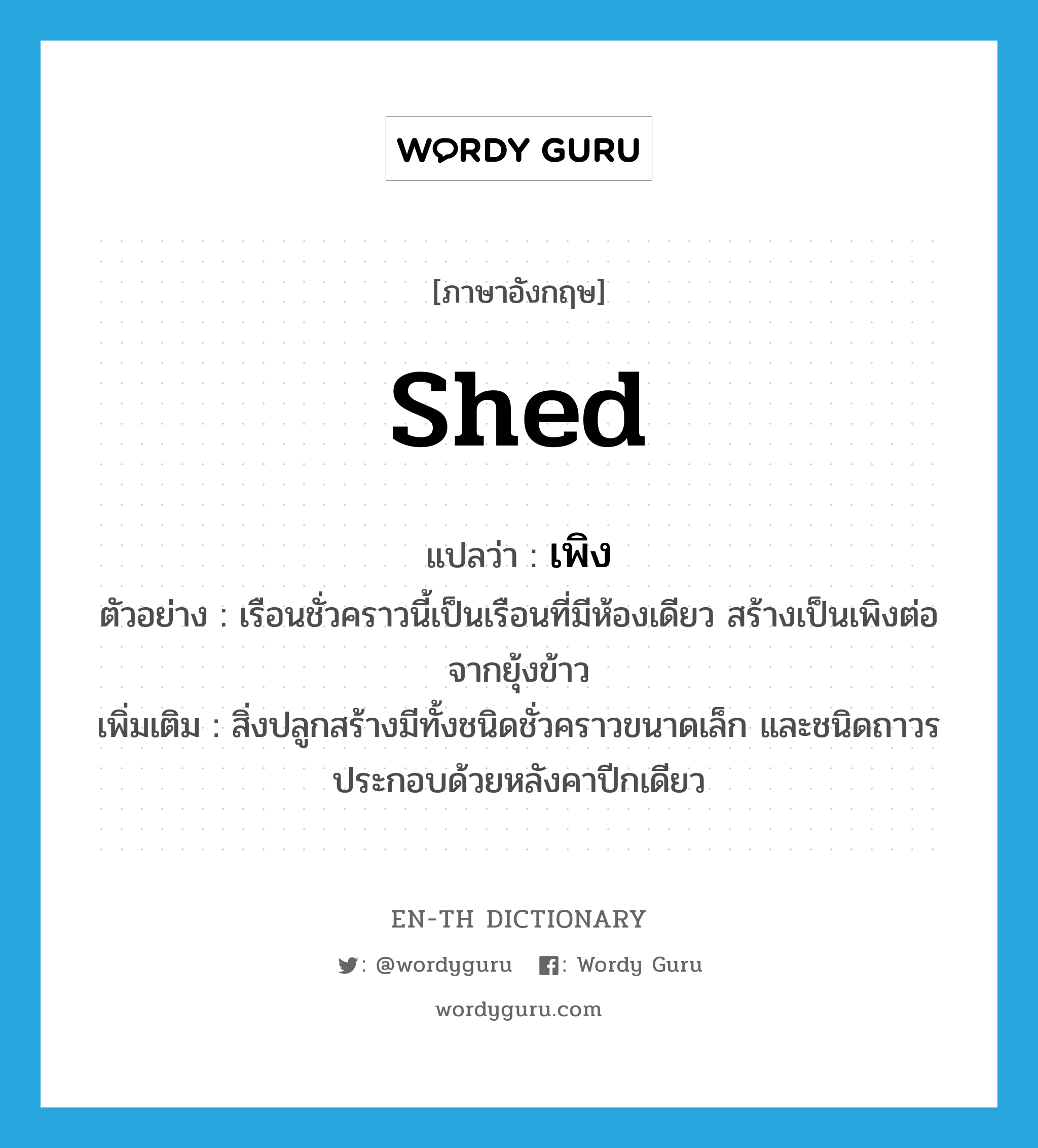 shed แปลว่า?, คำศัพท์ภาษาอังกฤษ shed แปลว่า เพิง ประเภท N ตัวอย่าง เรือนชั่วคราวนี้เป็นเรือนที่มีห้องเดียว สร้างเป็นเพิงต่อจากยุ้งข้าว เพิ่มเติม สิ่งปลูกสร้างมีทั้งชนิดชั่วคราวขนาดเล็ก และชนิดถาวร ประกอบด้วยหลังคาปีกเดียว หมวด N