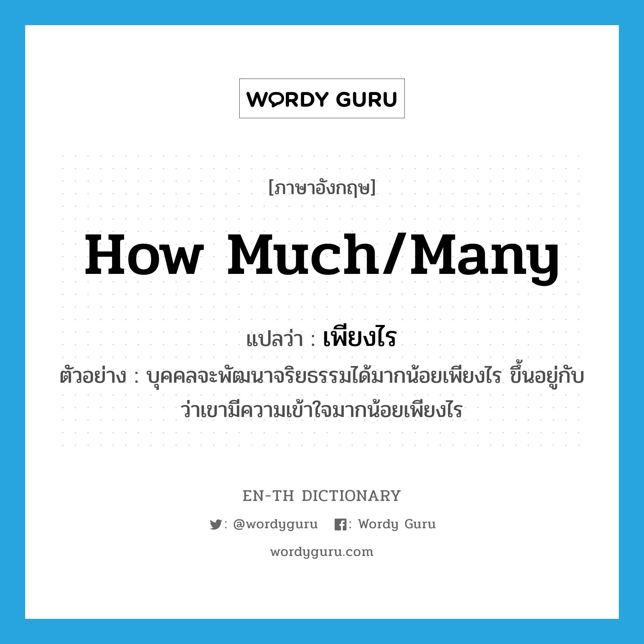 how much/many แปลว่า?, คำศัพท์ภาษาอังกฤษ how much/many แปลว่า เพียงไร ประเภท ADV ตัวอย่าง บุคคลจะพัฒนาจริยธรรมได้มากน้อยเพียงไร ขึ้นอยู่กับว่าเขามีความเข้าใจมากน้อยเพียงไร หมวด ADV