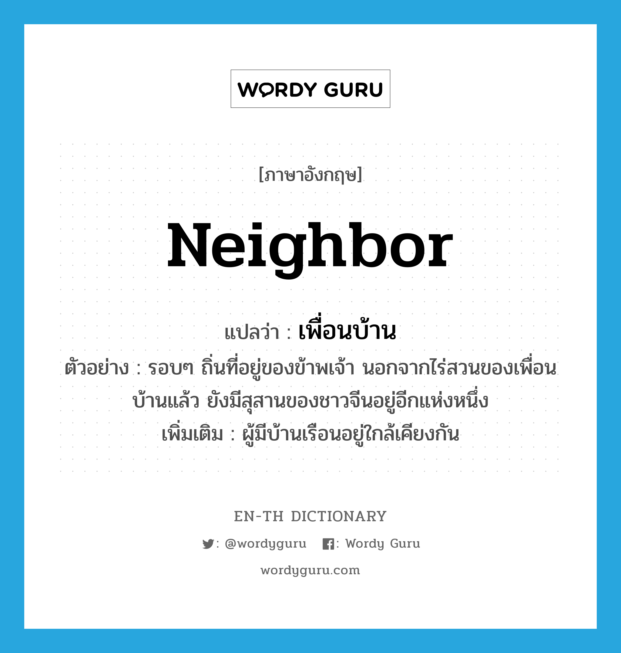 neighbor แปลว่า?, คำศัพท์ภาษาอังกฤษ neighbor แปลว่า เพื่อนบ้าน ประเภท N ตัวอย่าง รอบๆ ถิ่นที่อยู่ของข้าพเจ้า นอกจากไร่สวนของเพื่อนบ้านแล้ว ยังมีสุสานของชาวจีนอยู่อีกแห่งหนึ่ง เพิ่มเติม ผู้มีบ้านเรือนอยู่ใกล้เคียงกัน หมวด N