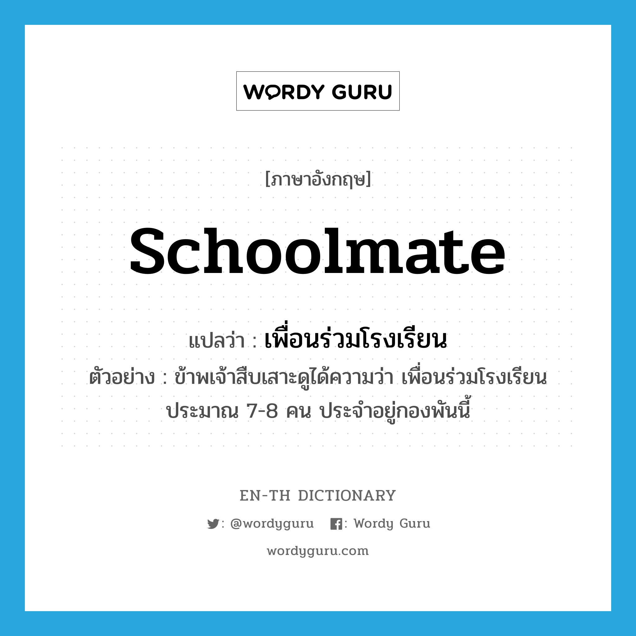 schoolmate แปลว่า?, คำศัพท์ภาษาอังกฤษ schoolmate แปลว่า เพื่อนร่วมโรงเรียน ประเภท N ตัวอย่าง ข้าพเจ้าสืบเสาะดูได้ความว่า เพื่อนร่วมโรงเรียนประมาณ 7-8 คน ประจำอยู่กองพันนี้ หมวด N