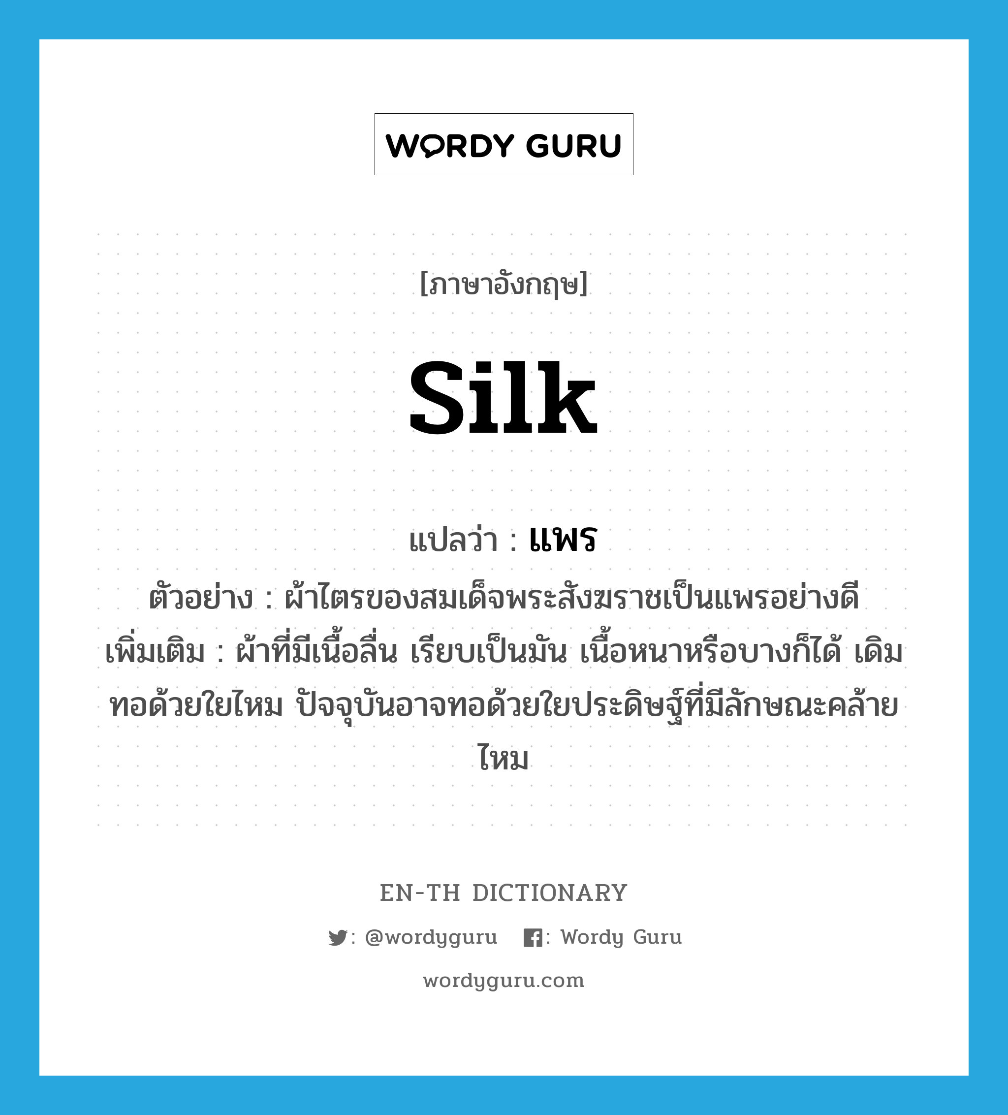 silk แปลว่า?, คำศัพท์ภาษาอังกฤษ silk แปลว่า แพร ประเภท N ตัวอย่าง ผ้าไตรของสมเด็จพระสังฆราชเป็นแพรอย่างดี เพิ่มเติม ผ้าที่มีเนื้อลื่น เรียบเป็นมัน เนื้อหนาหรือบางก็ได้ เดิมทอด้วยใยไหม ปัจจุบันอาจทอด้วยใยประดิษฐ์ที่มีลักษณะคล้ายไหม หมวด N