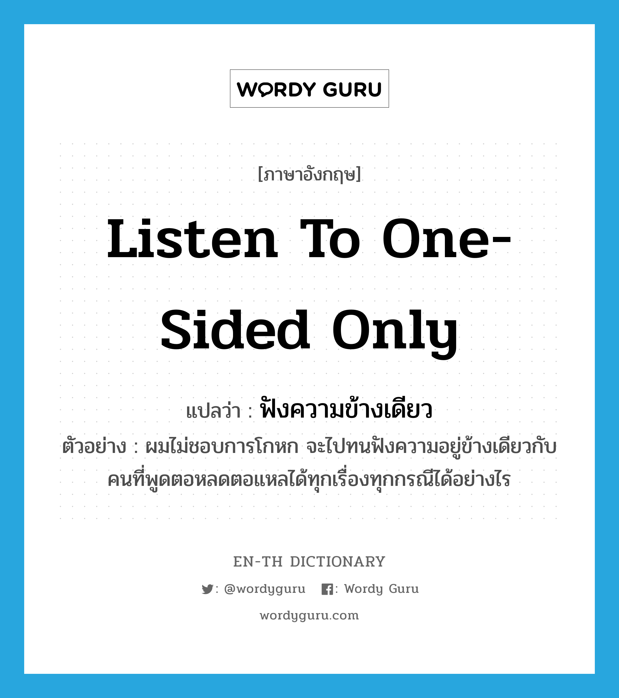 listen to one-sided only แปลว่า?, คำศัพท์ภาษาอังกฤษ listen to one-sided only แปลว่า ฟังความข้างเดียว ประเภท V ตัวอย่าง ผมไม่ชอบการโกหก จะไปทนฟังความอยู่ข้างเดียวกับคนที่พูดตอหลดตอแหลได้ทุกเรื่องทุกกรณีได้อย่างไร หมวด V