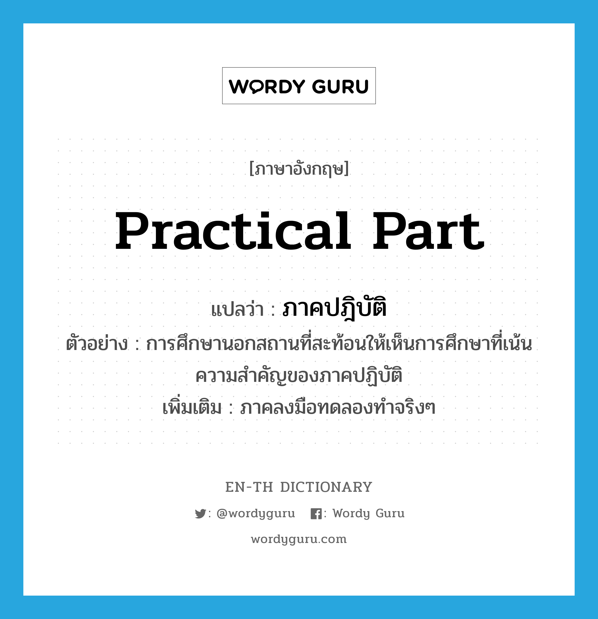 practical part แปลว่า?, คำศัพท์ภาษาอังกฤษ practical part แปลว่า ภาคปฎิบัติ ประเภท N ตัวอย่าง การศึกษานอกสถานที่สะท้อนให้เห็นการศึกษาที่เน้นความสำคัญของภาคปฏิบัติ เพิ่มเติม ภาคลงมือทดลองทำจริงๆ หมวด N