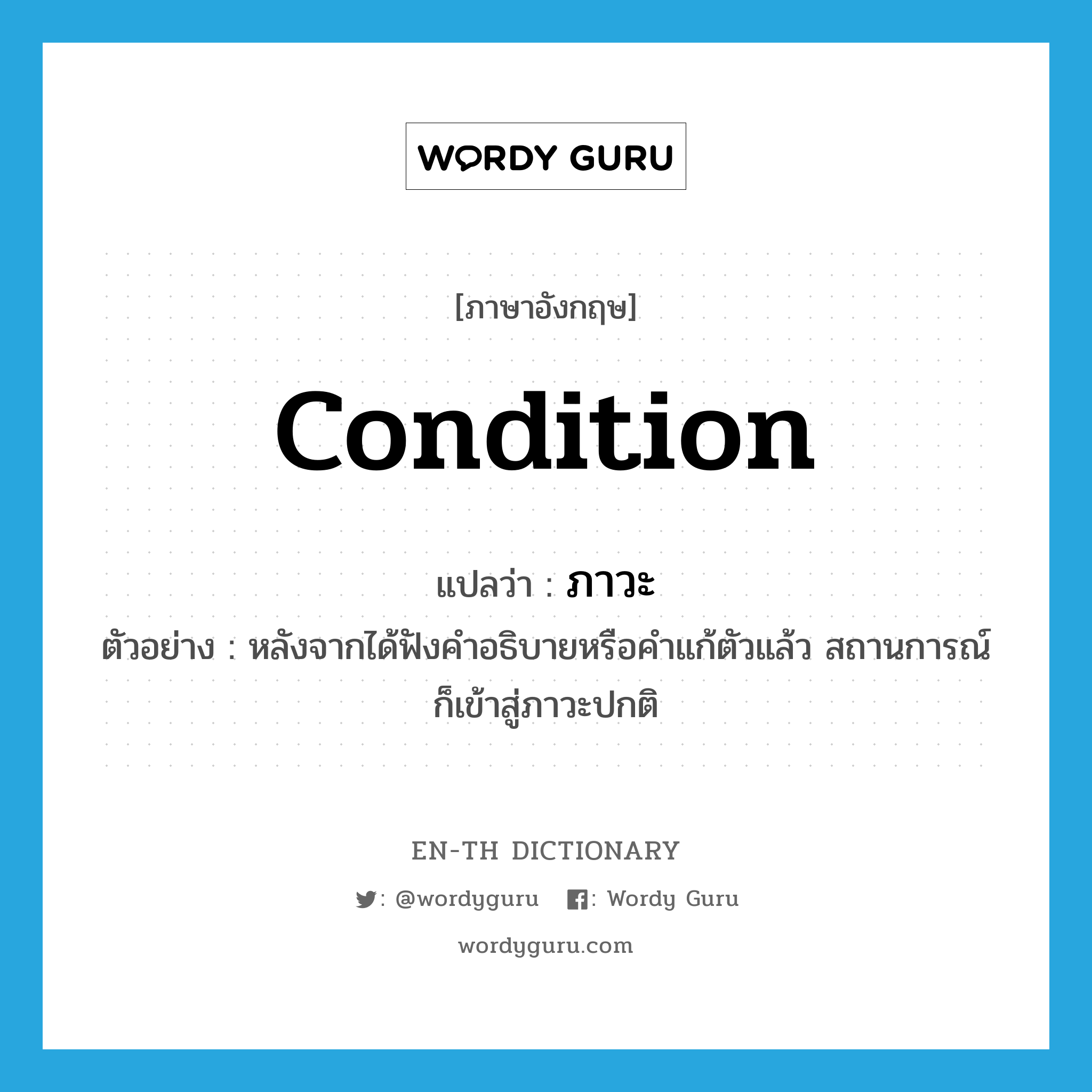 condition แปลว่า?, คำศัพท์ภาษาอังกฤษ condition แปลว่า ภาวะ ประเภท N ตัวอย่าง หลังจากได้ฟังคำอธิบายหรือคำแก้ตัวแล้ว สถานการณ์ก็เข้าสู่ภาวะปกติ หมวด N