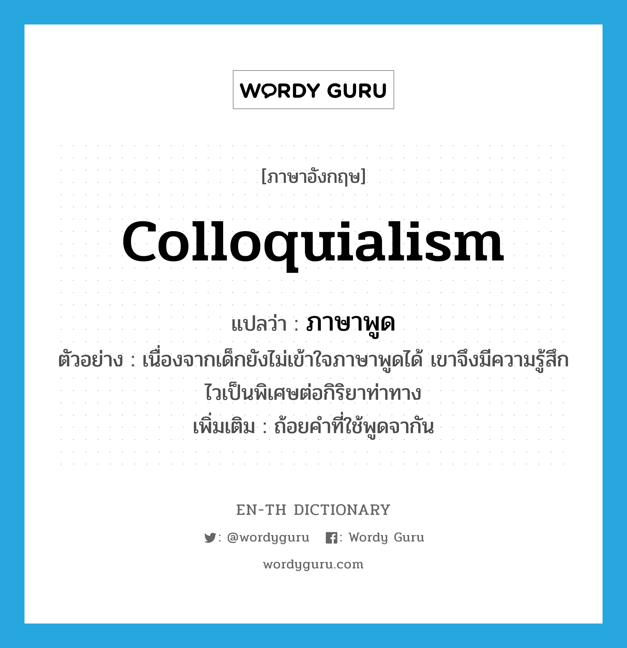 colloquialism แปลว่า?, คำศัพท์ภาษาอังกฤษ colloquialism แปลว่า ภาษาพูด ประเภท N ตัวอย่าง เนื่องจากเด็กยังไม่เข้าใจภาษาพูดได้ เขาจึงมีความรู้สึกไวเป็นพิเศษต่อกิริยาท่าทาง เพิ่มเติม ถ้อยคำที่ใช้พูดจากัน หมวด N