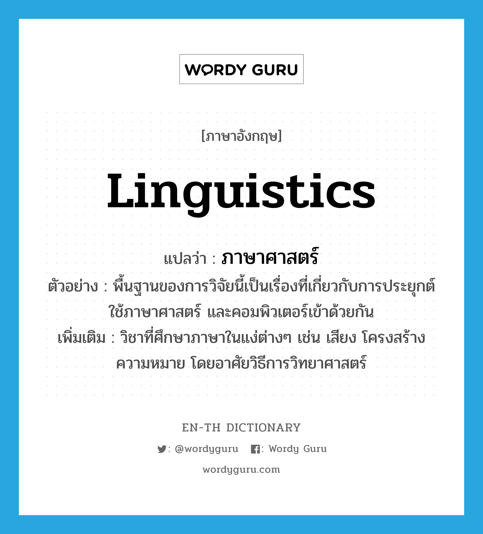 linguistics แปลว่า?, คำศัพท์ภาษาอังกฤษ linguistics แปลว่า ภาษาศาสตร์ ประเภท N ตัวอย่าง พื้นฐานของการวิจัยนี้เป็นเรื่องที่เกี่ยวกับการประยุกต์ใช้ภาษาศาสตร์ และคอมพิวเตอร์เข้าด้วยกัน เพิ่มเติม วิชาที่ศึกษาภาษาในแง่ต่างๆ เช่น เสียง โครงสร้าง ความหมาย โดยอาศัยวิธีการวิทยาศาสตร์ หมวด N