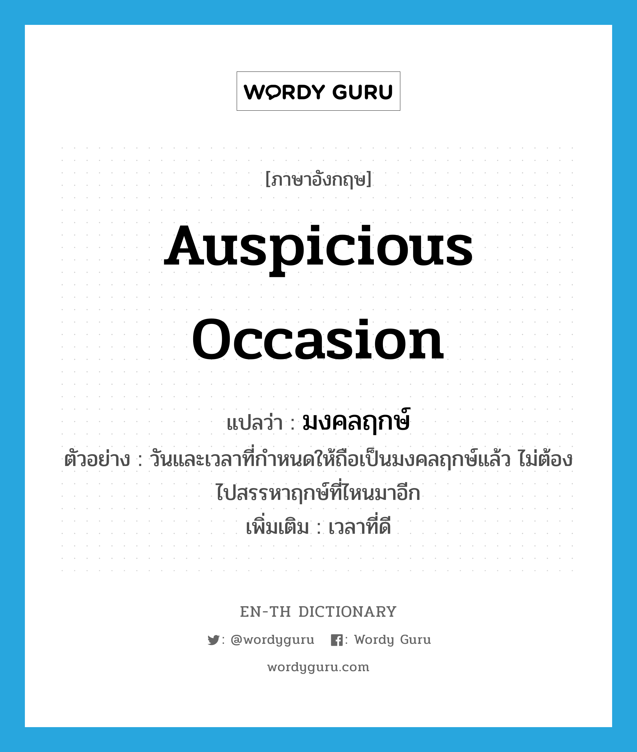 auspicious occasion แปลว่า?, คำศัพท์ภาษาอังกฤษ auspicious occasion แปลว่า มงคลฤกษ์ ประเภท N ตัวอย่าง วันและเวลาที่กำหนดให้ถือเป็นมงคลฤกษ์แล้ว ไม่ต้องไปสรรหาฤกษ์ที่ไหนมาอีก เพิ่มเติม เวลาที่ดี หมวด N