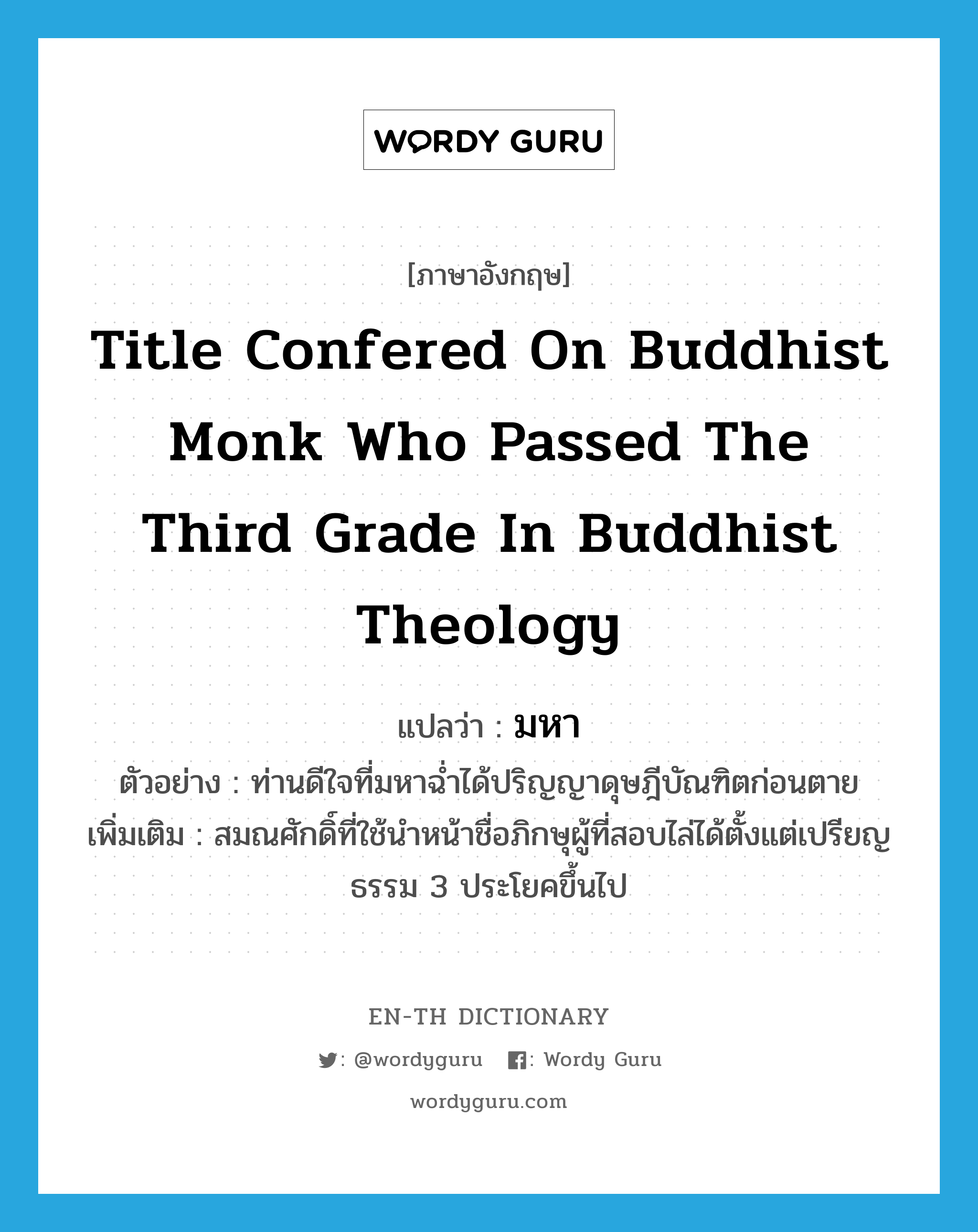 title confered on Buddhist monk who passed the third grade in Buddhist theology แปลว่า?, คำศัพท์ภาษาอังกฤษ title confered on Buddhist monk who passed the third grade in Buddhist theology แปลว่า มหา ประเภท N ตัวอย่าง ท่านดีใจที่มหาฉ่ำได้ปริญญาดุษฎีบัณฑิตก่อนตาย เพิ่มเติม สมณศักดิ์ที่ใช้นำหน้าชื่อภิกษุผู้ที่สอบไล่ได้ตั้งแต่เปรียญธรรม 3 ประโยคขึ้นไป หมวด N