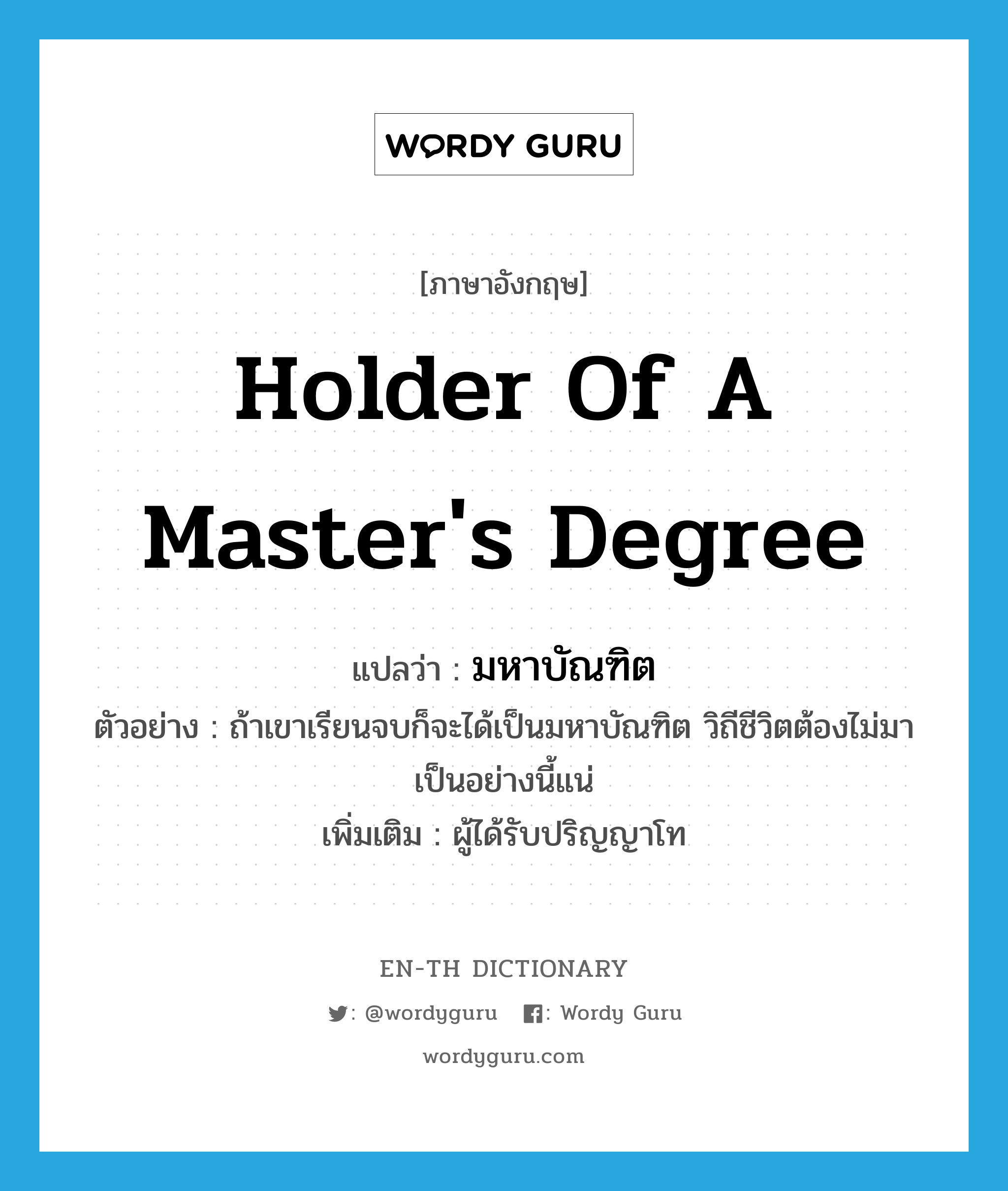 holder of a master&#39;s degree แปลว่า?, คำศัพท์ภาษาอังกฤษ holder of a master&#39;s degree แปลว่า มหาบัณฑิต ประเภท N ตัวอย่าง ถ้าเขาเรียนจบก็จะได้เป็นมหาบัณฑิต วิถีชีวิตต้องไม่มาเป็นอย่างนี้แน่ เพิ่มเติม ผู้ได้รับปริญญาโท หมวด N