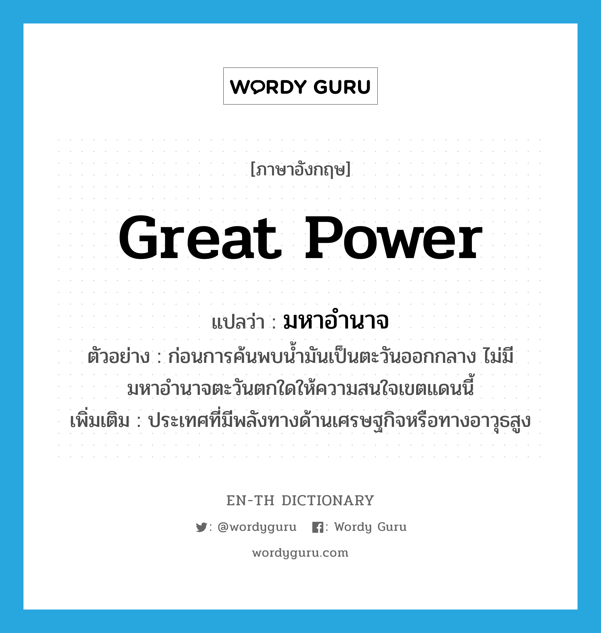 great power แปลว่า?, คำศัพท์ภาษาอังกฤษ great power แปลว่า มหาอำนาจ ประเภท N ตัวอย่าง ก่อนการค้นพบน้ำมันเป็นตะวันออกกลาง ไม่มีมหาอำนาจตะวันตกใดให้ความสนใจเขตแดนนี้ เพิ่มเติม ประเทศที่มีพลังทางด้านเศรษฐกิจหรือทางอาวุธสูง หมวด N