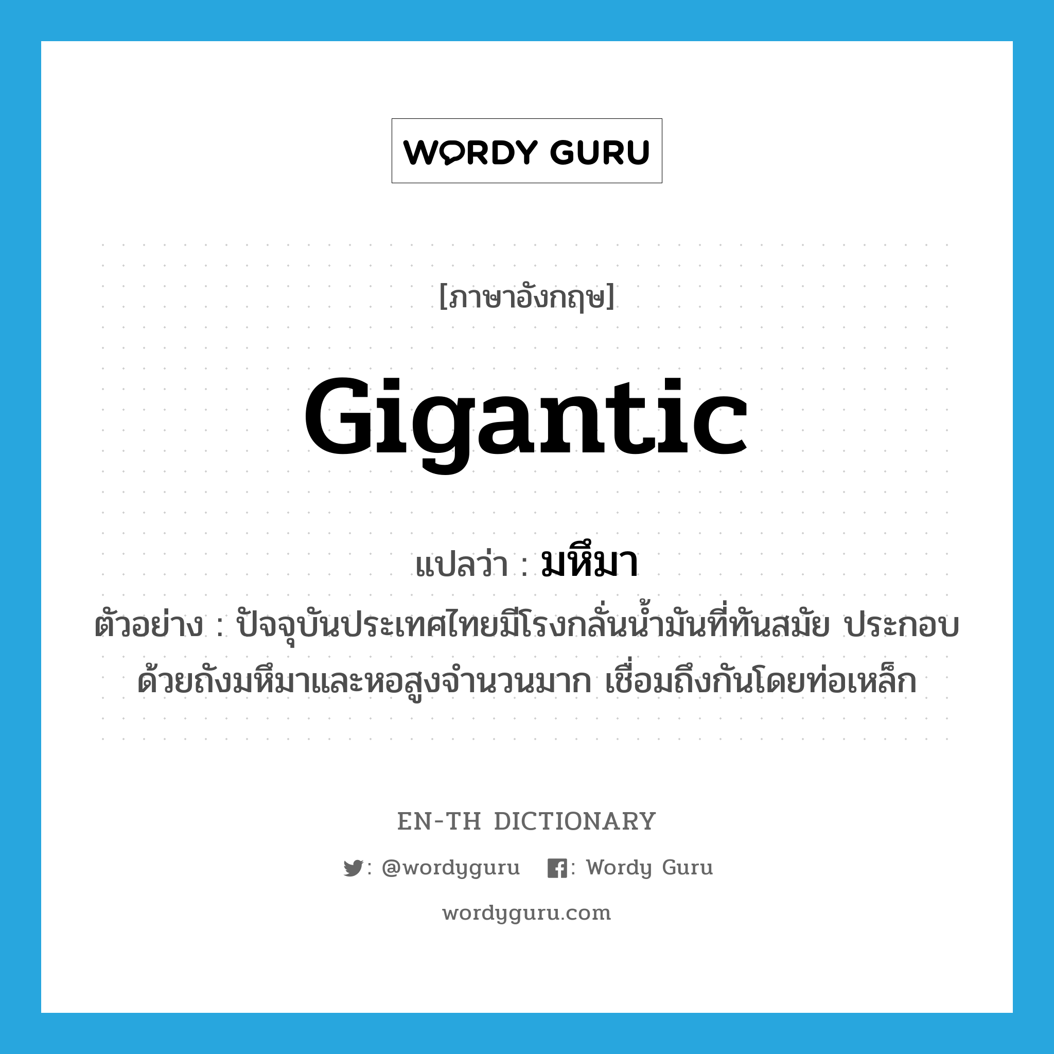 gigantic แปลว่า?, คำศัพท์ภาษาอังกฤษ gigantic แปลว่า มหึมา ประเภท ADJ ตัวอย่าง ปัจจุบันประเทศไทยมีโรงกลั่นน้ำมันที่ทันสมัย ประกอบด้วยถังมหึมาและหอสูงจำนวนมาก เชื่อมถึงกันโดยท่อเหล็ก หมวด ADJ