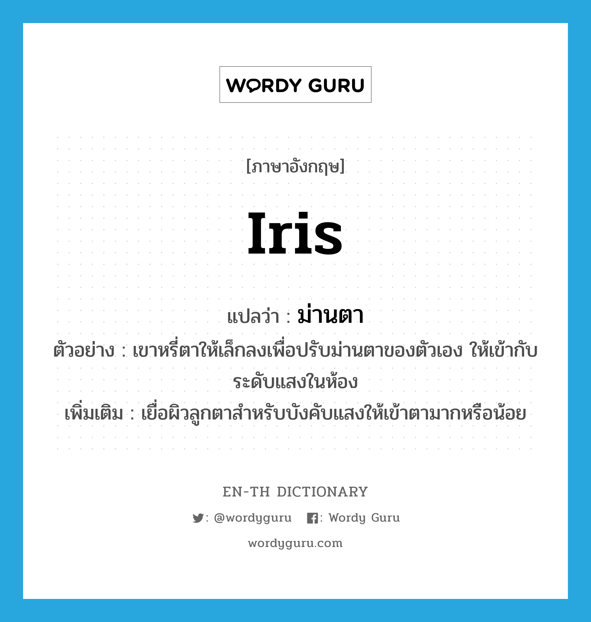 iris แปลว่า?, คำศัพท์ภาษาอังกฤษ iris แปลว่า ม่านตา ประเภท N ตัวอย่าง เขาหรี่ตาให้เล็กลงเพื่อปรับม่านตาของตัวเอง ให้เข้ากับระดับแสงในห้อง เพิ่มเติม เยื่อผิวลูกตาสำหรับบังคับแสงให้เข้าตามากหรือน้อย หมวด N