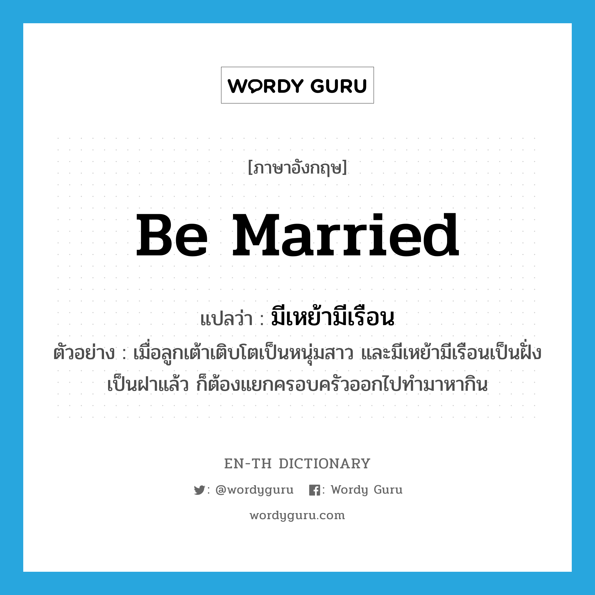 be married แปลว่า?, คำศัพท์ภาษาอังกฤษ be married แปลว่า มีเหย้ามีเรือน ประเภท V ตัวอย่าง เมื่อลูกเต้าเติบโตเป็นหนุ่มสาว และมีเหย้ามีเรือนเป็นฝั่งเป็นฝาแล้ว ก็ต้องแยกครอบครัวออกไปทำมาหากิน หมวด V