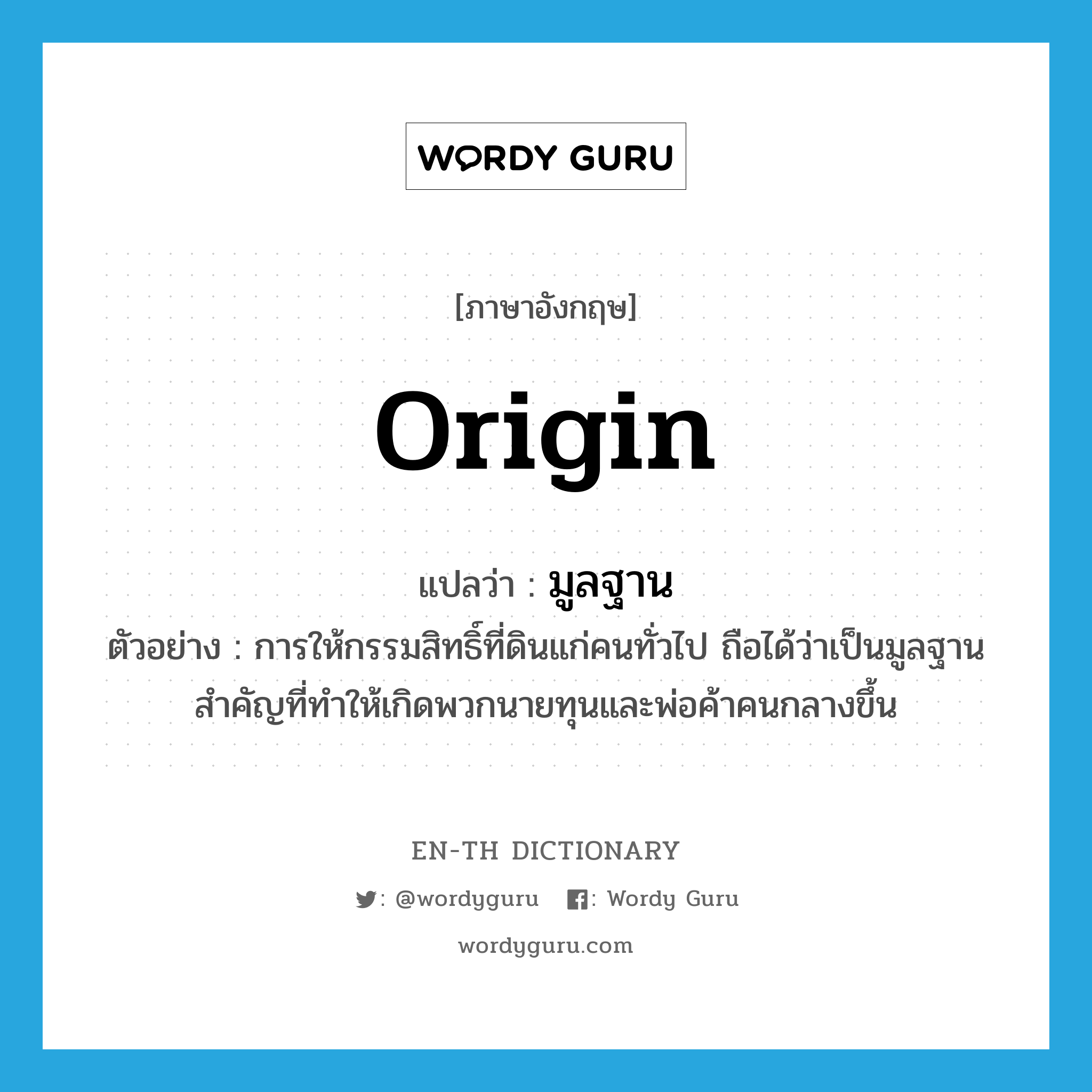 origin แปลว่า?, คำศัพท์ภาษาอังกฤษ origin แปลว่า มูลฐาน ประเภท N ตัวอย่าง การให้กรรมสิทธิ์ที่ดินแก่คนทั่วไป ถือได้ว่าเป็นมูลฐานสำคัญที่ทำให้เกิดพวกนายทุนและพ่อค้าคนกลางขึ้น หมวด N