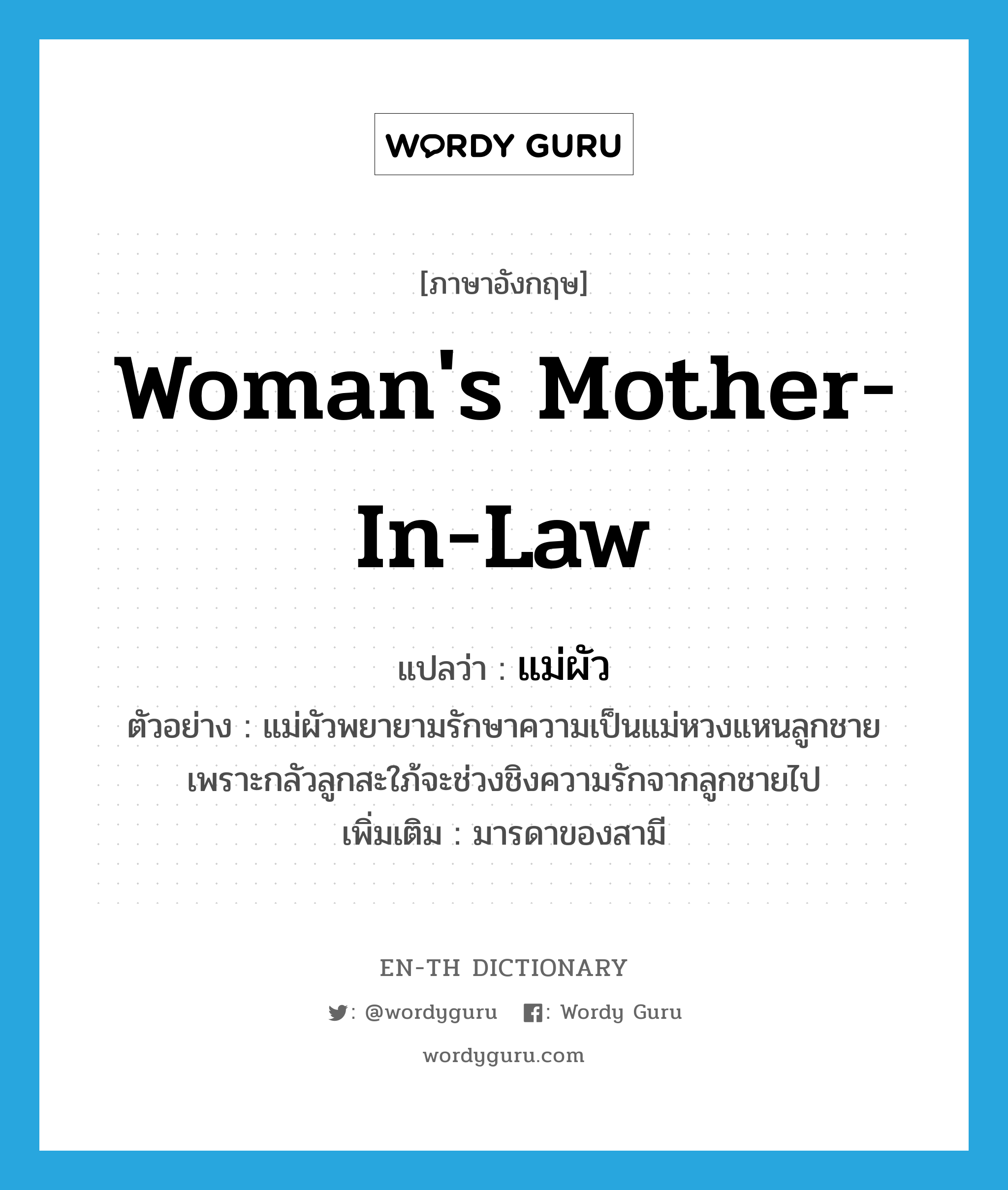 woman&#39;s mother-in-law แปลว่า?, คำศัพท์ภาษาอังกฤษ woman&#39;s mother-in-law แปลว่า แม่ผัว ประเภท N ตัวอย่าง แม่ผัวพยายามรักษาความเป็นแม่หวงแหนลูกชาย เพราะกลัวลูกสะใภ้จะช่วงชิงความรักจากลูกชายไป เพิ่มเติม มารดาของสามี หมวด N