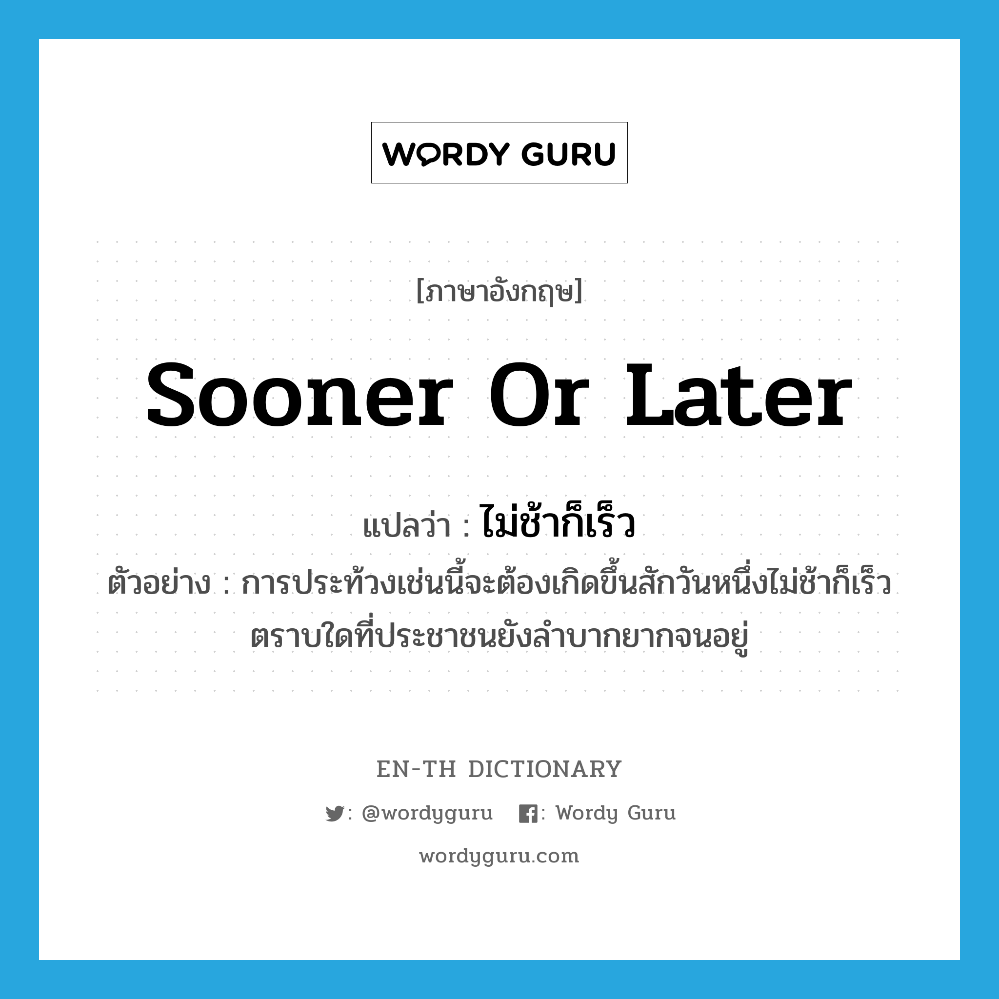 sooner or later แปลว่า?, คำศัพท์ภาษาอังกฤษ sooner or later แปลว่า ไม่ช้าก็เร็ว ประเภท ADV ตัวอย่าง การประท้วงเช่นนี้จะต้องเกิดขึ้นสักวันหนึ่งไม่ช้าก็เร็วตราบใดที่ประชาชนยังลำบากยากจนอยู่ หมวด ADV