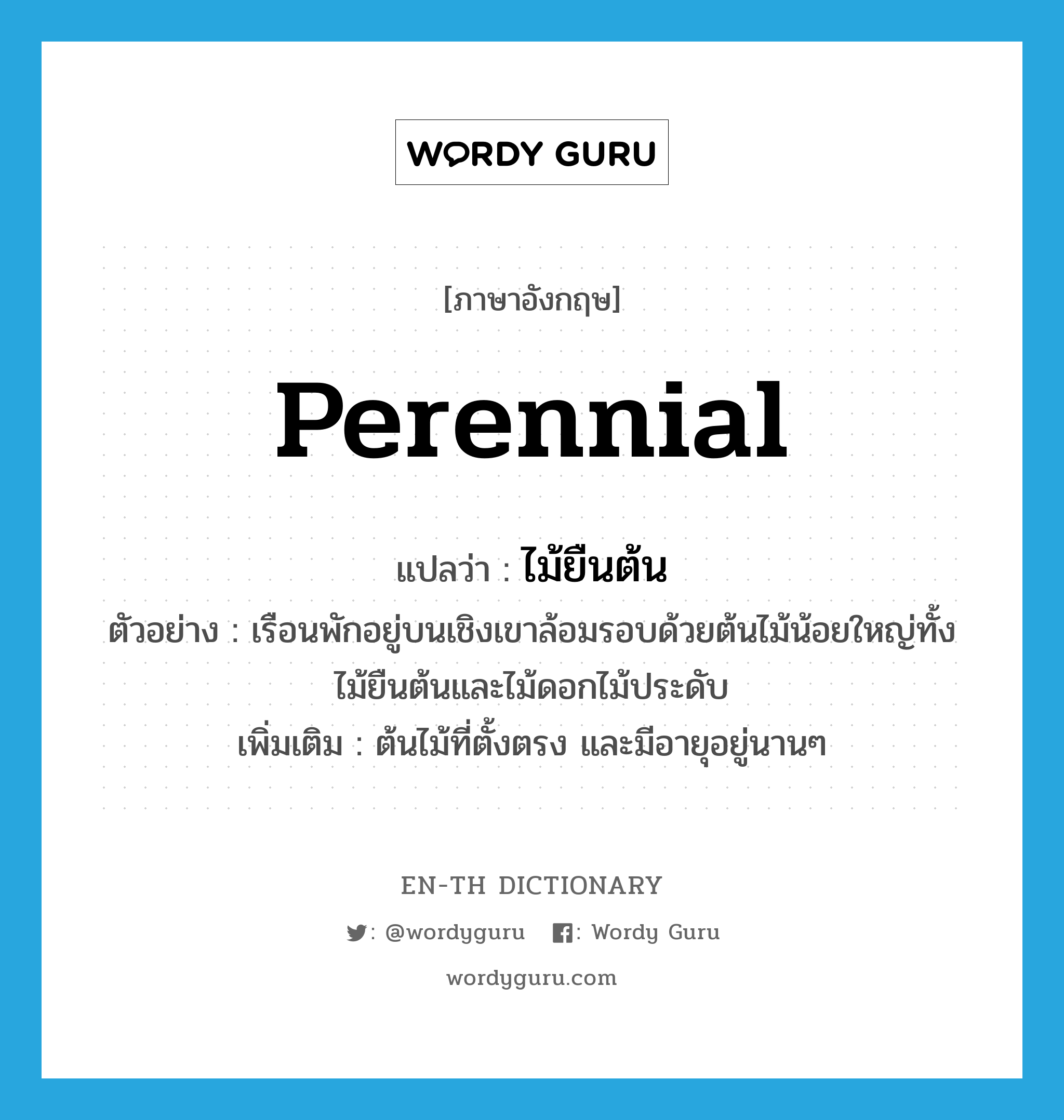 perennial แปลว่า?, คำศัพท์ภาษาอังกฤษ perennial แปลว่า ไม้ยืนต้น ประเภท N ตัวอย่าง เรือนพักอยู่บนเชิงเขาล้อมรอบด้วยต้นไม้น้อยใหญ่ทั้งไม้ยืนต้นและไม้ดอกไม้ประดับ เพิ่มเติม ต้นไม้ที่ตั้งตรง และมีอายุอยู่นานๆ หมวด N