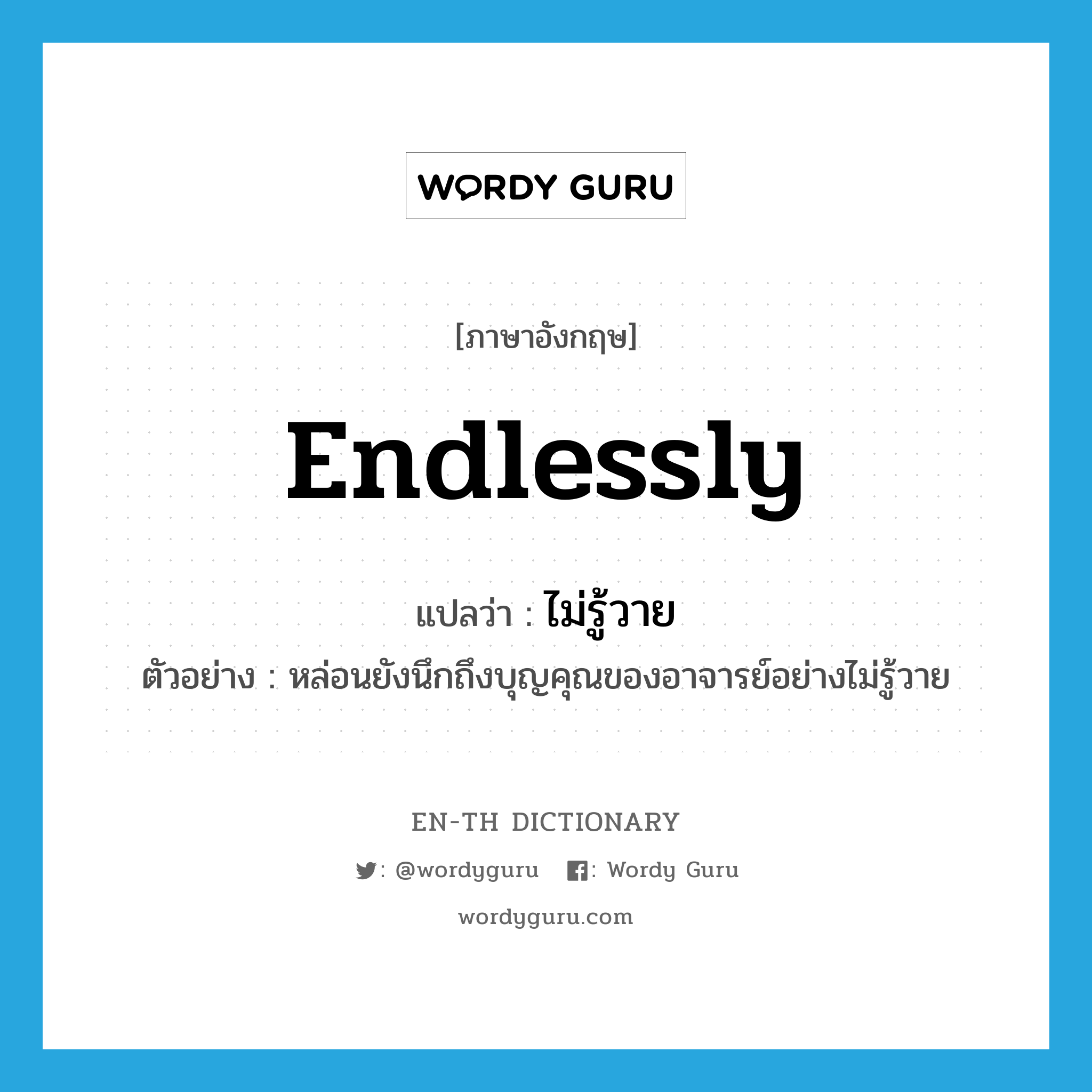 endlessly แปลว่า?, คำศัพท์ภาษาอังกฤษ endlessly แปลว่า ไม่รู้วาย ประเภท ADV ตัวอย่าง หล่อนยังนึกถึงบุญคุณของอาจารย์อย่างไม่รู้วาย หมวด ADV